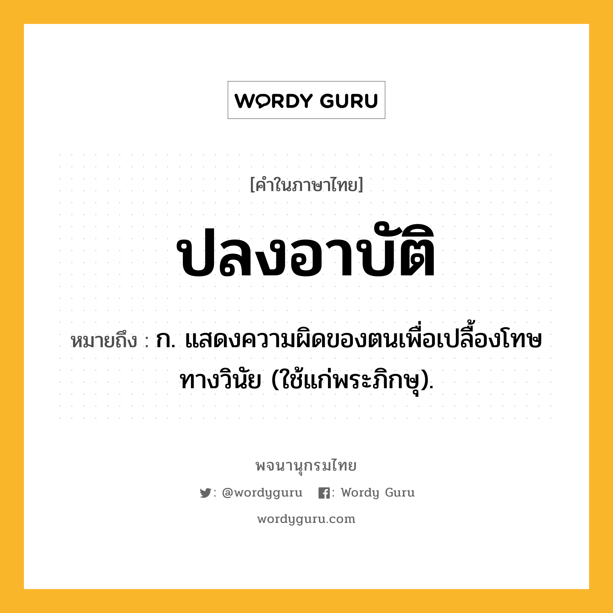 ปลงอาบัติ หมายถึงอะไร?, คำในภาษาไทย ปลงอาบัติ หมายถึง ก. แสดงความผิดของตนเพื่อเปลื้องโทษทางวินัย (ใช้แก่พระภิกษุ).