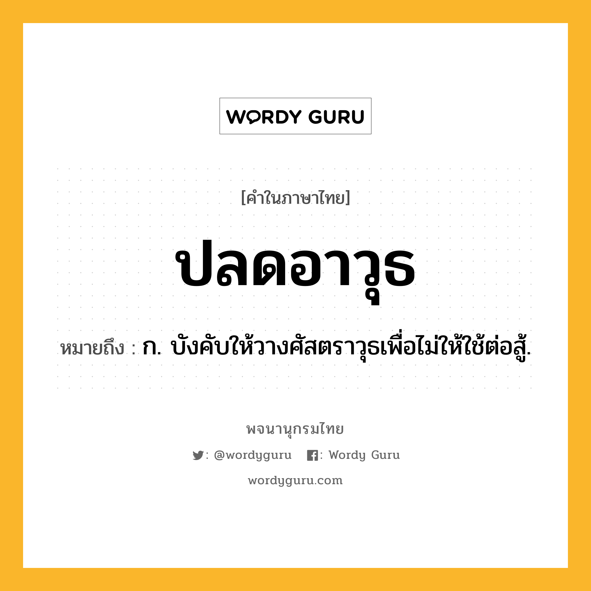 ปลดอาวุธ หมายถึงอะไร?, คำในภาษาไทย ปลดอาวุธ หมายถึง ก. บังคับให้วางศัสตราวุธเพื่อไม่ให้ใช้ต่อสู้.