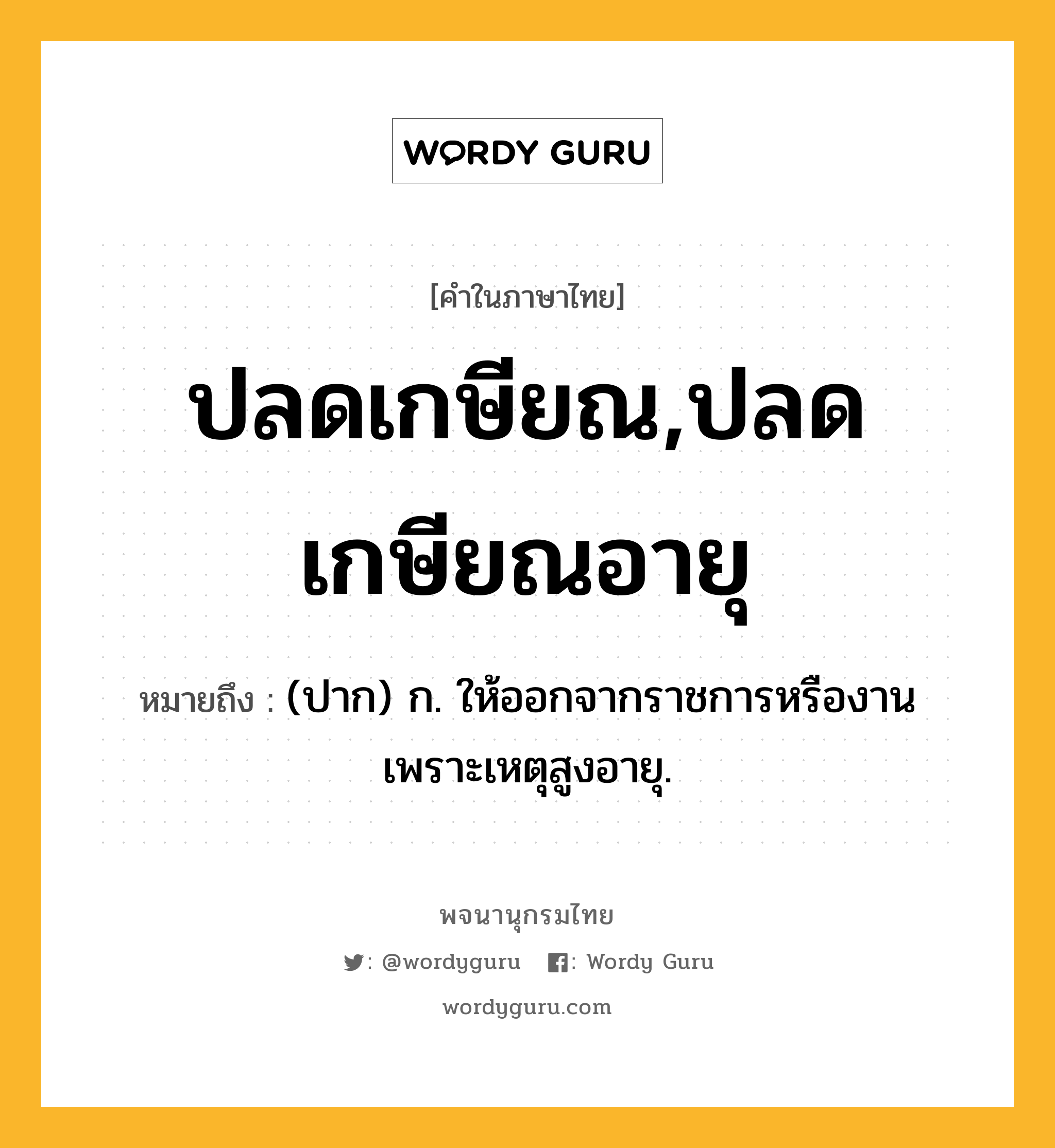 ปลดเกษียณ,ปลดเกษียณอายุ หมายถึงอะไร?, คำในภาษาไทย ปลดเกษียณ,ปลดเกษียณอายุ หมายถึง (ปาก) ก. ให้ออกจากราชการหรืองานเพราะเหตุสูงอายุ.