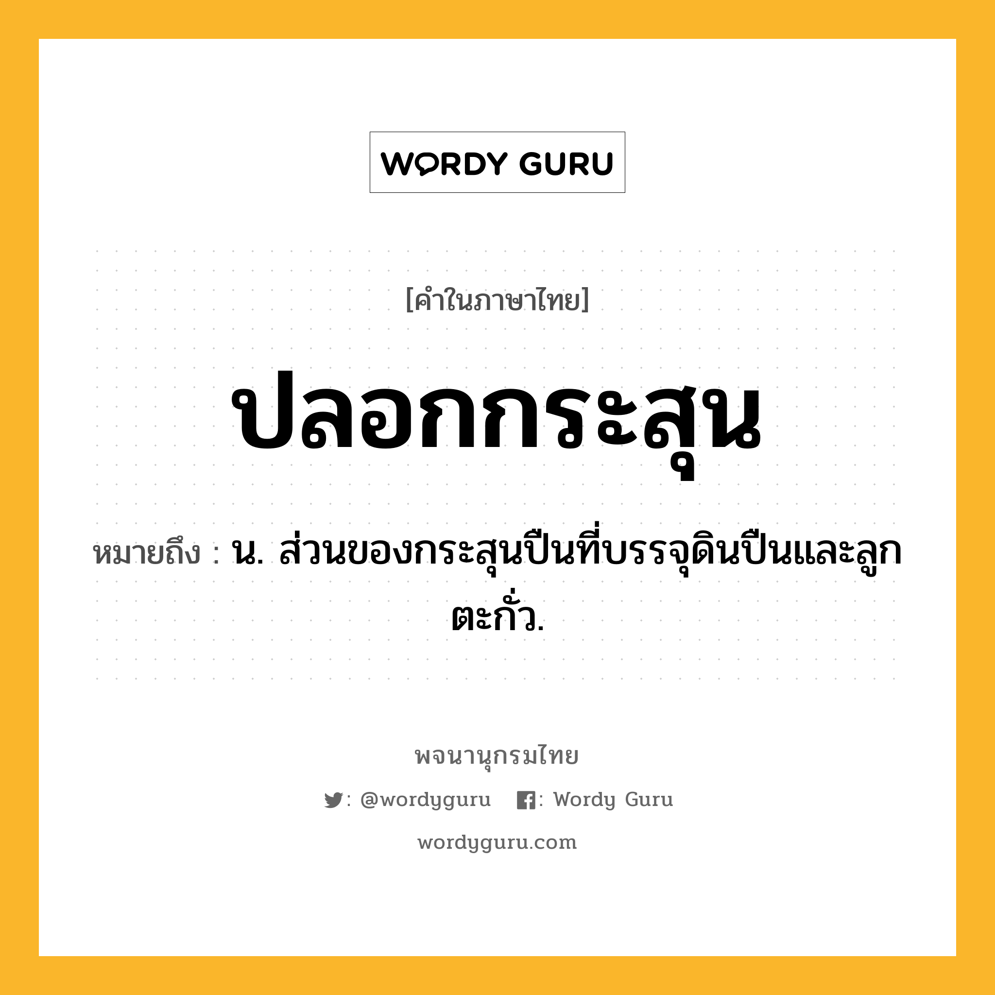 ปลอกกระสุน หมายถึงอะไร?, คำในภาษาไทย ปลอกกระสุน หมายถึง น. ส่วนของกระสุนปืนที่บรรจุดินปืนและลูกตะกั่ว.