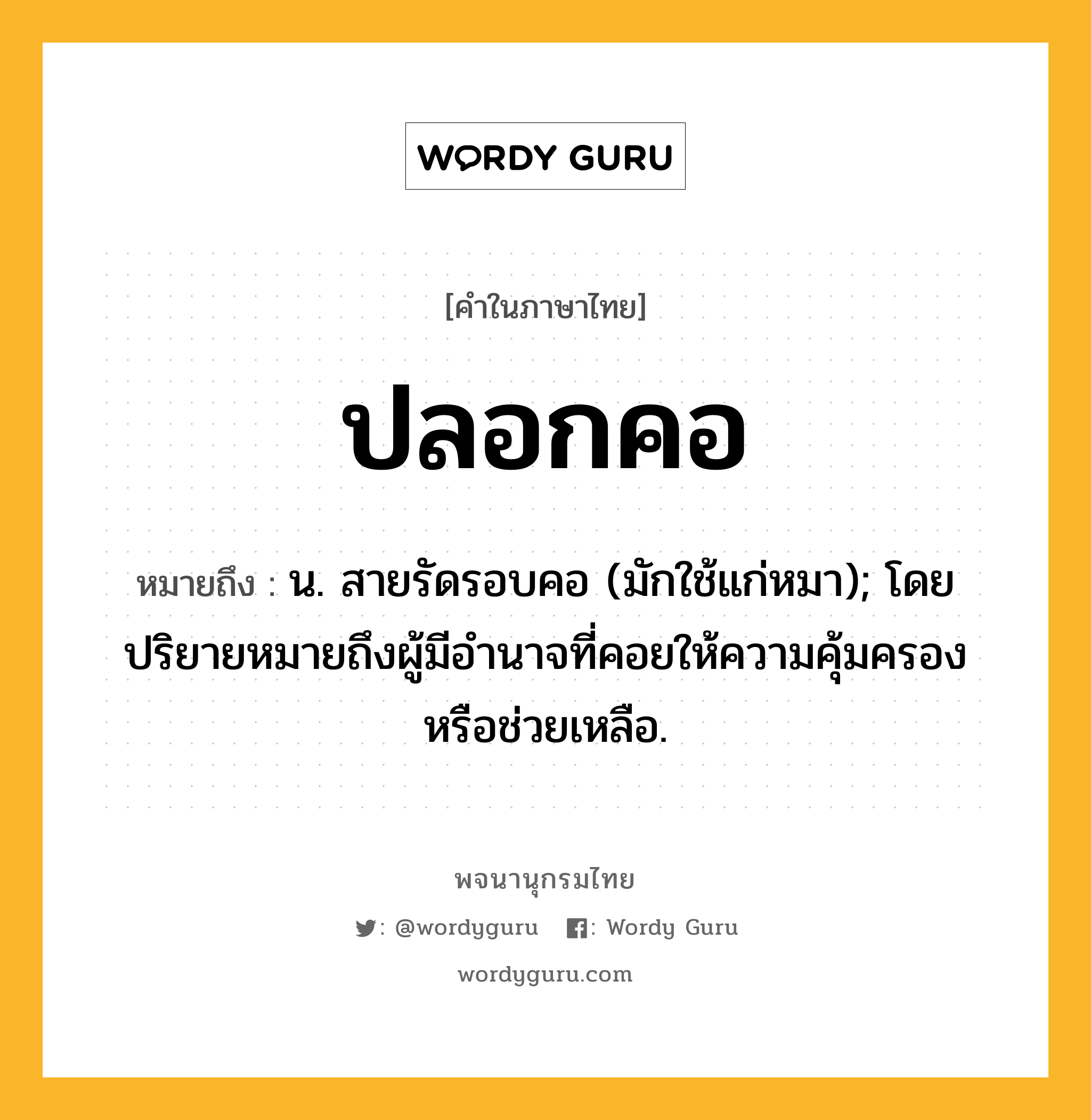 ปลอกคอ หมายถึงอะไร?, คำในภาษาไทย ปลอกคอ หมายถึง น. สายรัดรอบคอ (มักใช้แก่หมา); โดยปริยายหมายถึงผู้มีอํานาจที่คอยให้ความคุ้มครองหรือช่วยเหลือ.