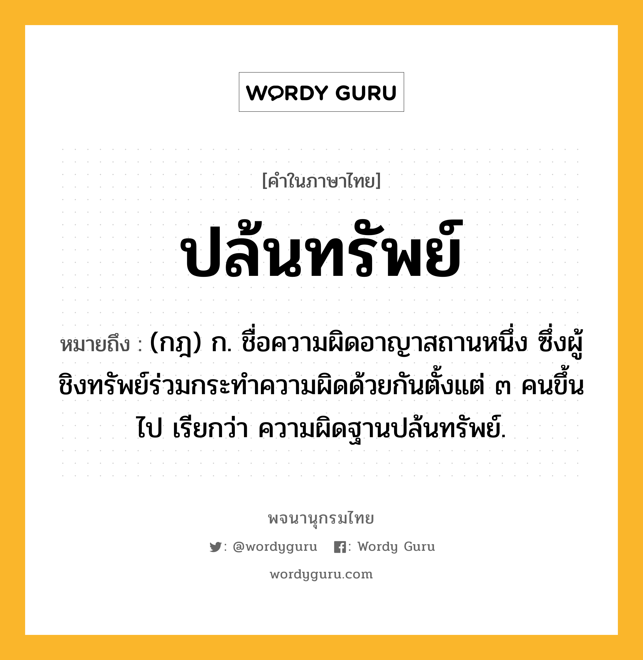 ปล้นทรัพย์ หมายถึงอะไร?, คำในภาษาไทย ปล้นทรัพย์ หมายถึง (กฎ) ก. ชื่อความผิดอาญาสถานหนึ่ง ซึ่งผู้ชิงทรัพย์ร่วมกระทําความผิดด้วยกันตั้งแต่ ๓ คนขึ้นไป เรียกว่า ความผิดฐานปล้นทรัพย์.