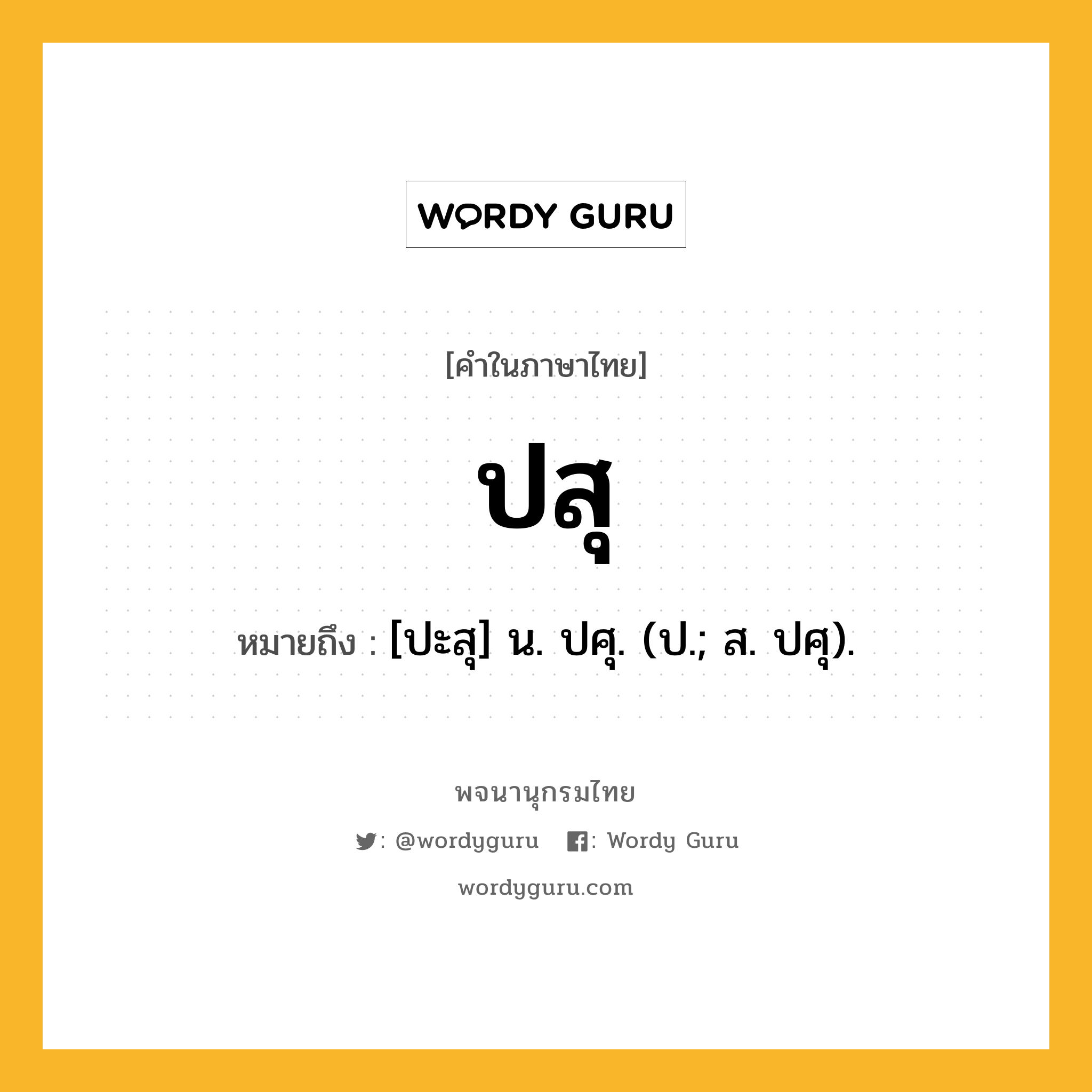 ปสุ หมายถึงอะไร?, คำในภาษาไทย ปสุ หมายถึง [ปะสุ] น. ปศุ. (ป.; ส. ปศุ).