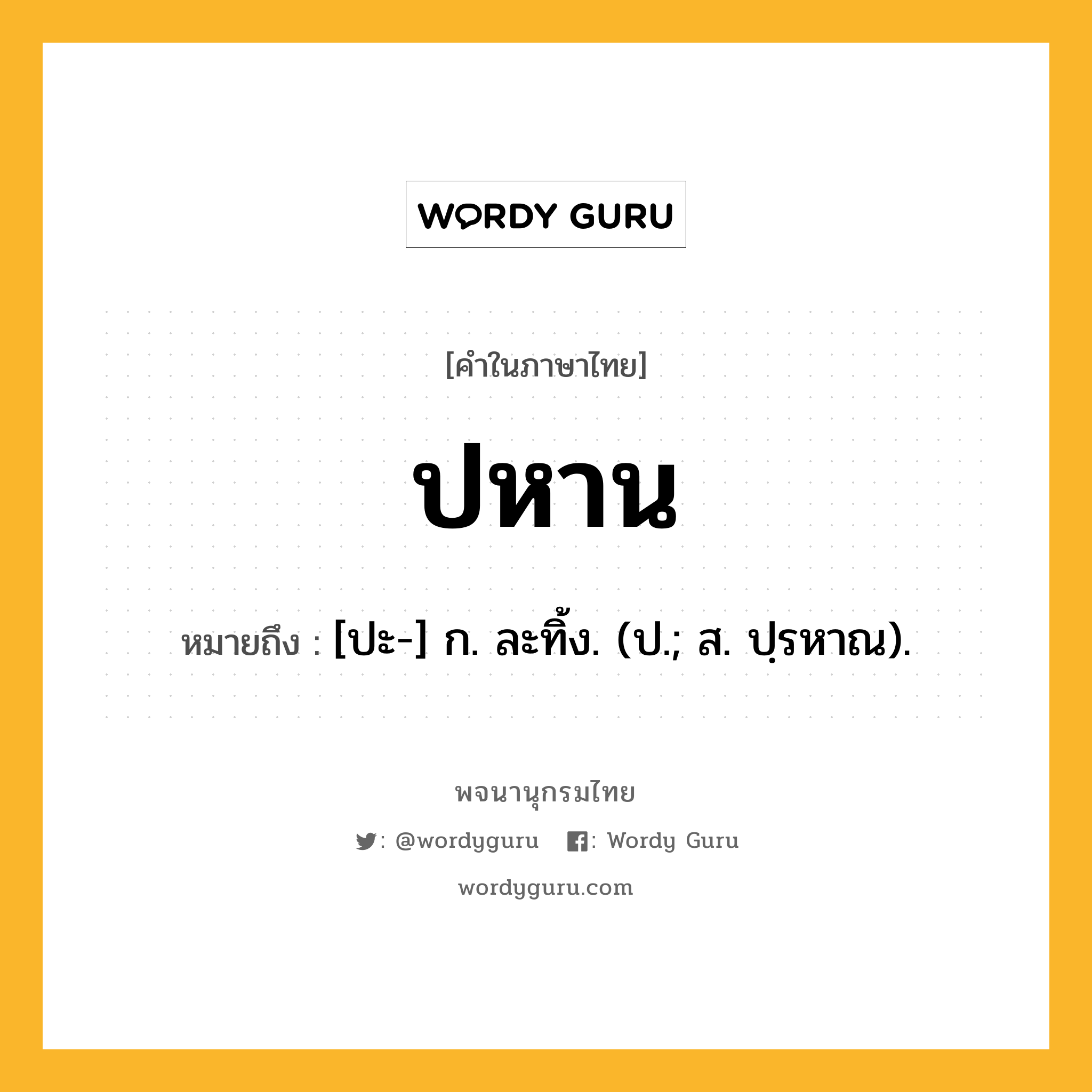 ปหาน หมายถึงอะไร?, คำในภาษาไทย ปหาน หมายถึง [ปะ-] ก. ละทิ้ง. (ป.; ส. ปฺรหาณ).