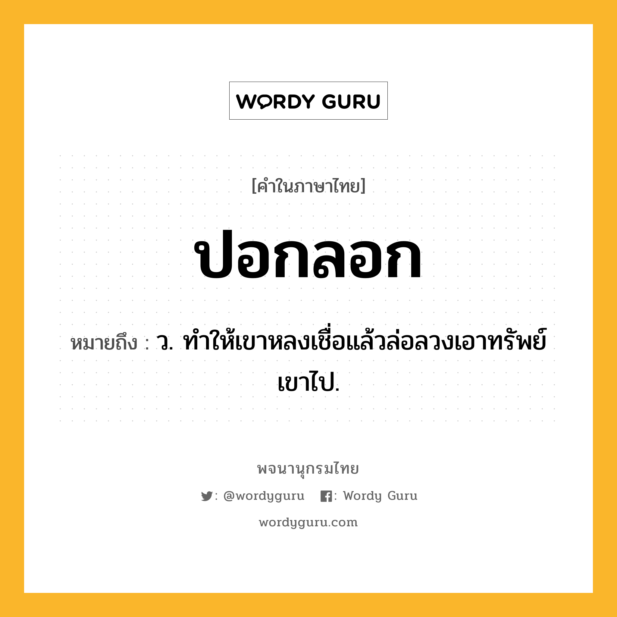 ปอกลอก หมายถึงอะไร?, คำในภาษาไทย ปอกลอก หมายถึง ว. ทําให้เขาหลงเชื่อแล้วล่อลวงเอาทรัพย์เขาไป.