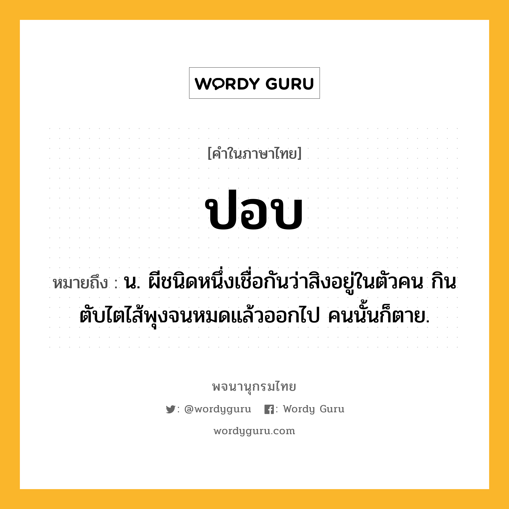 ปอบ หมายถึงอะไร?, คำในภาษาไทย ปอบ หมายถึง น. ผีชนิดหนึ่งเชื่อกันว่าสิงอยู่ในตัวคน กินตับไตไส้พุงจนหมดแล้วออกไป คนนั้นก็ตาย.