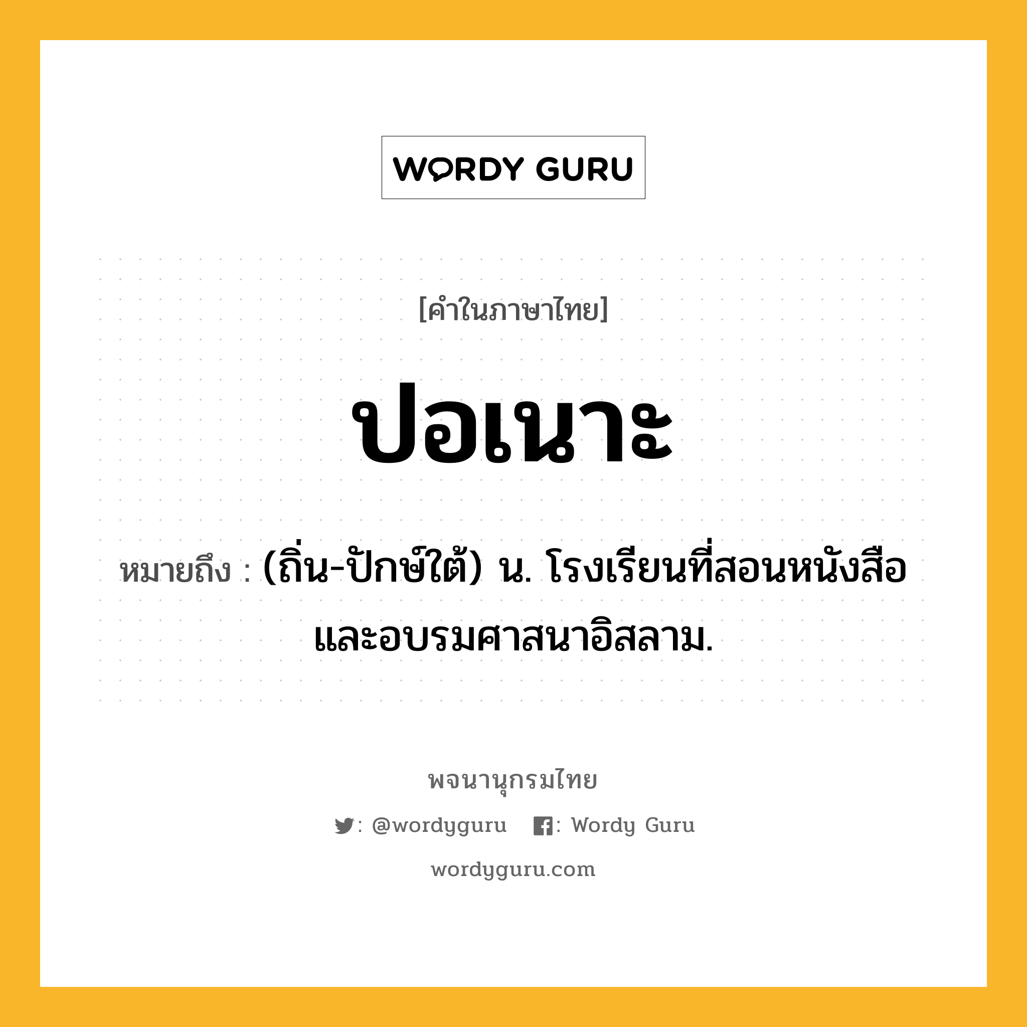 ปอเนาะ หมายถึงอะไร?, คำในภาษาไทย ปอเนาะ หมายถึง (ถิ่น-ปักษ์ใต้) น. โรงเรียนที่สอนหนังสือและอบรมศาสนาอิสลาม.