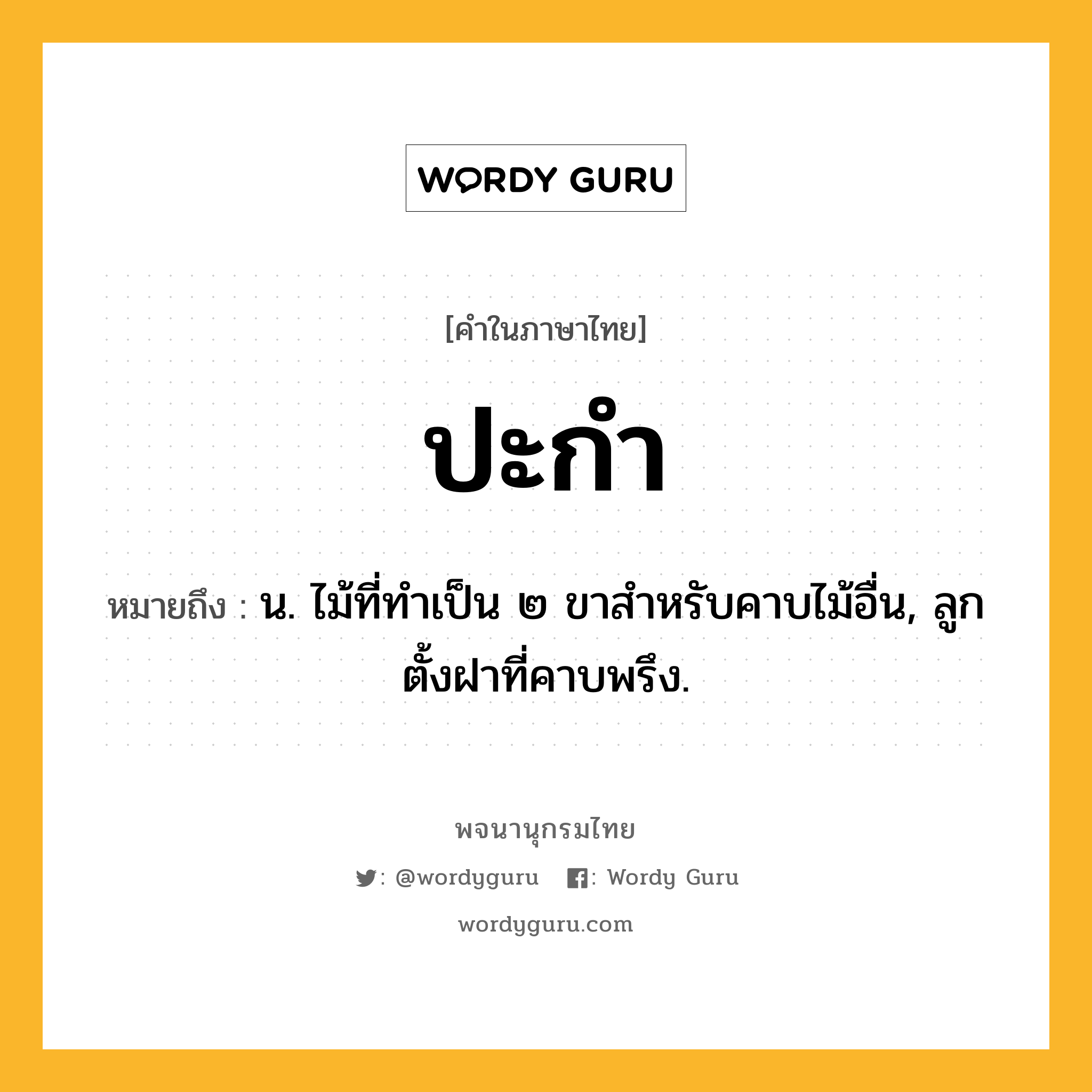 ปะกำ หมายถึงอะไร?, คำในภาษาไทย ปะกำ หมายถึง น. ไม้ที่ทําเป็น ๒ ขาสําหรับคาบไม้อื่น, ลูกตั้งฝาที่คาบพรึง.