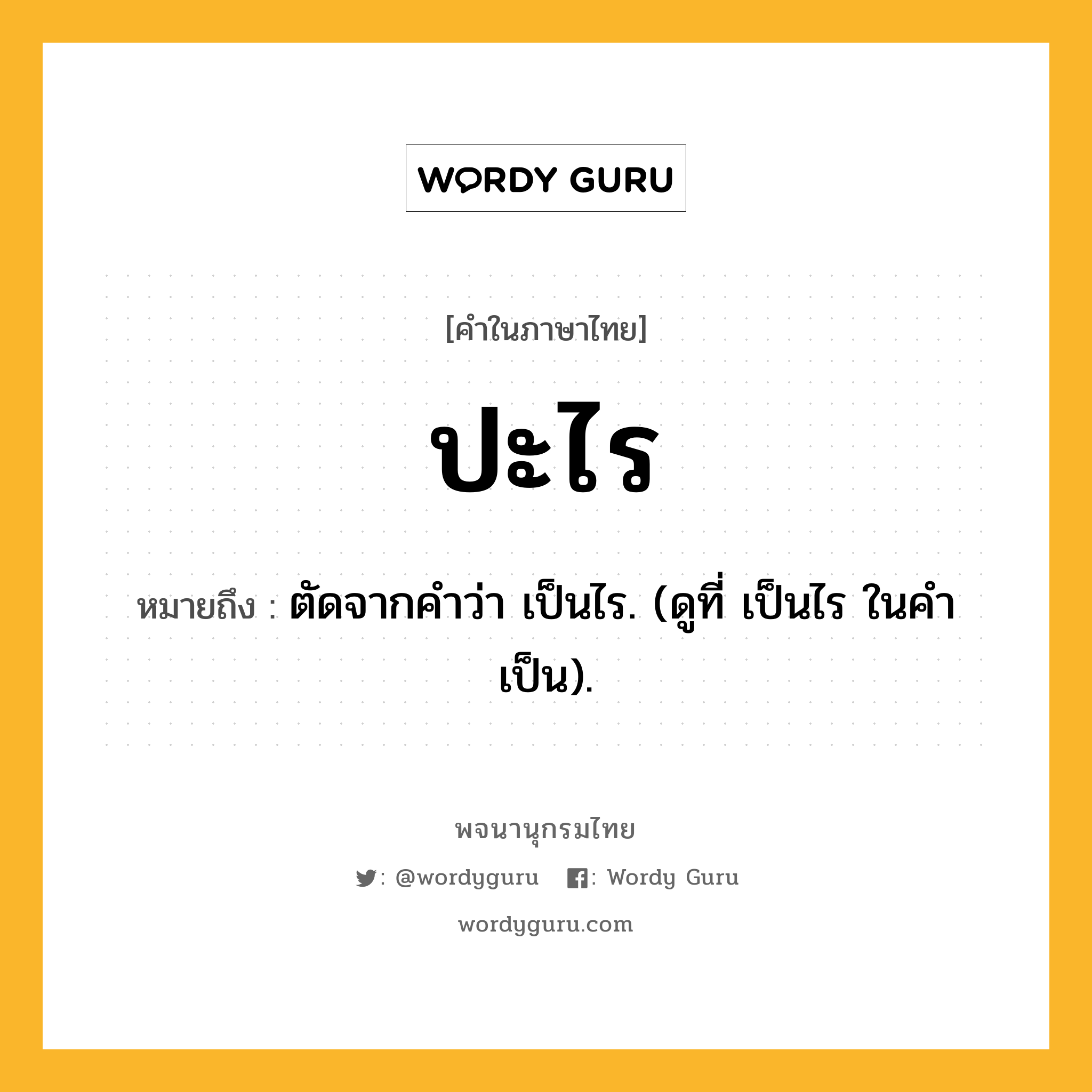 ปะไร หมายถึงอะไร?, คำในภาษาไทย ปะไร หมายถึง ตัดจากคำว่า เป็นไร. (ดูที่ เป็นไร ในคำ เป็น).