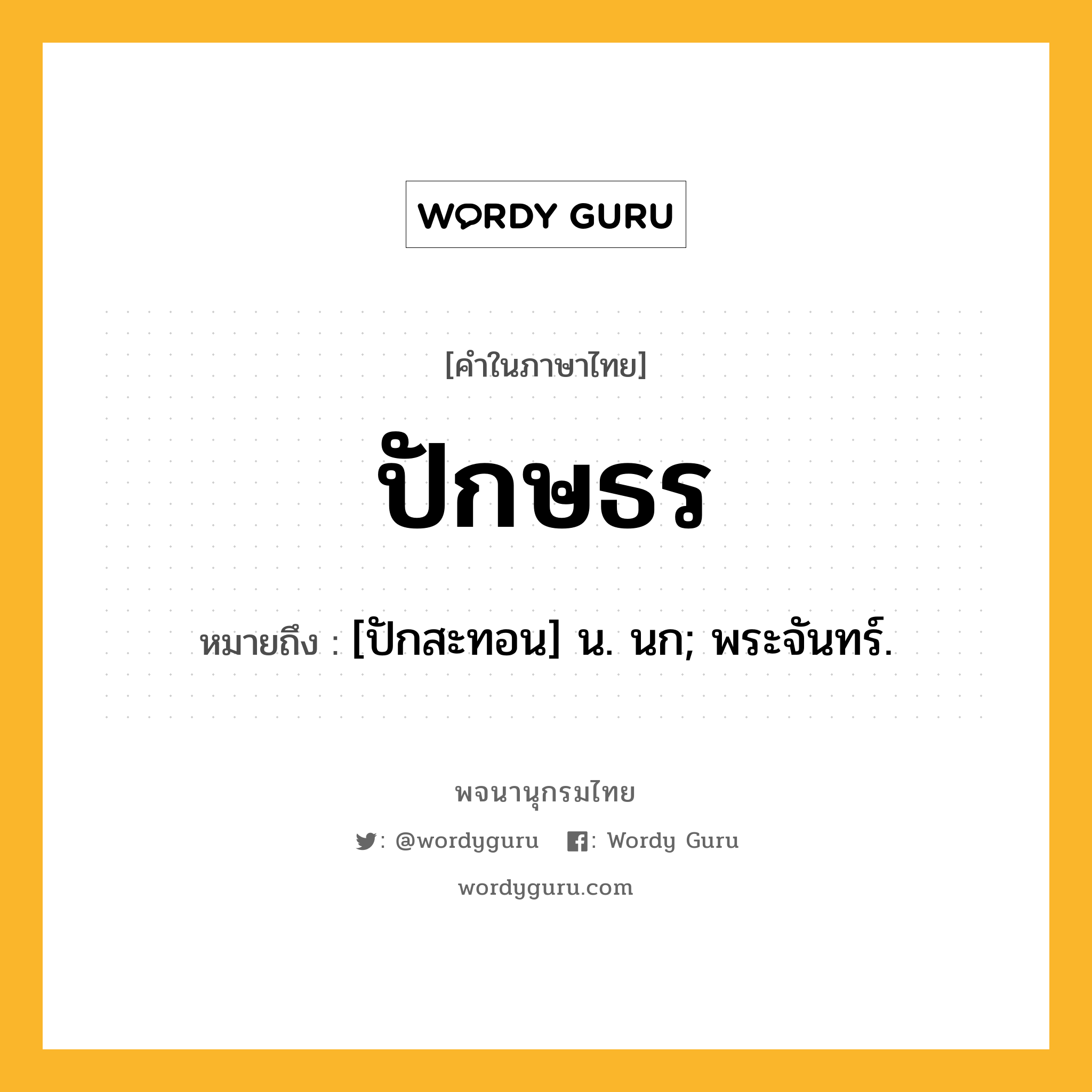 ปักษธร หมายถึงอะไร?, คำในภาษาไทย ปักษธร หมายถึง [ปักสะทอน] น. นก; พระจันทร์.