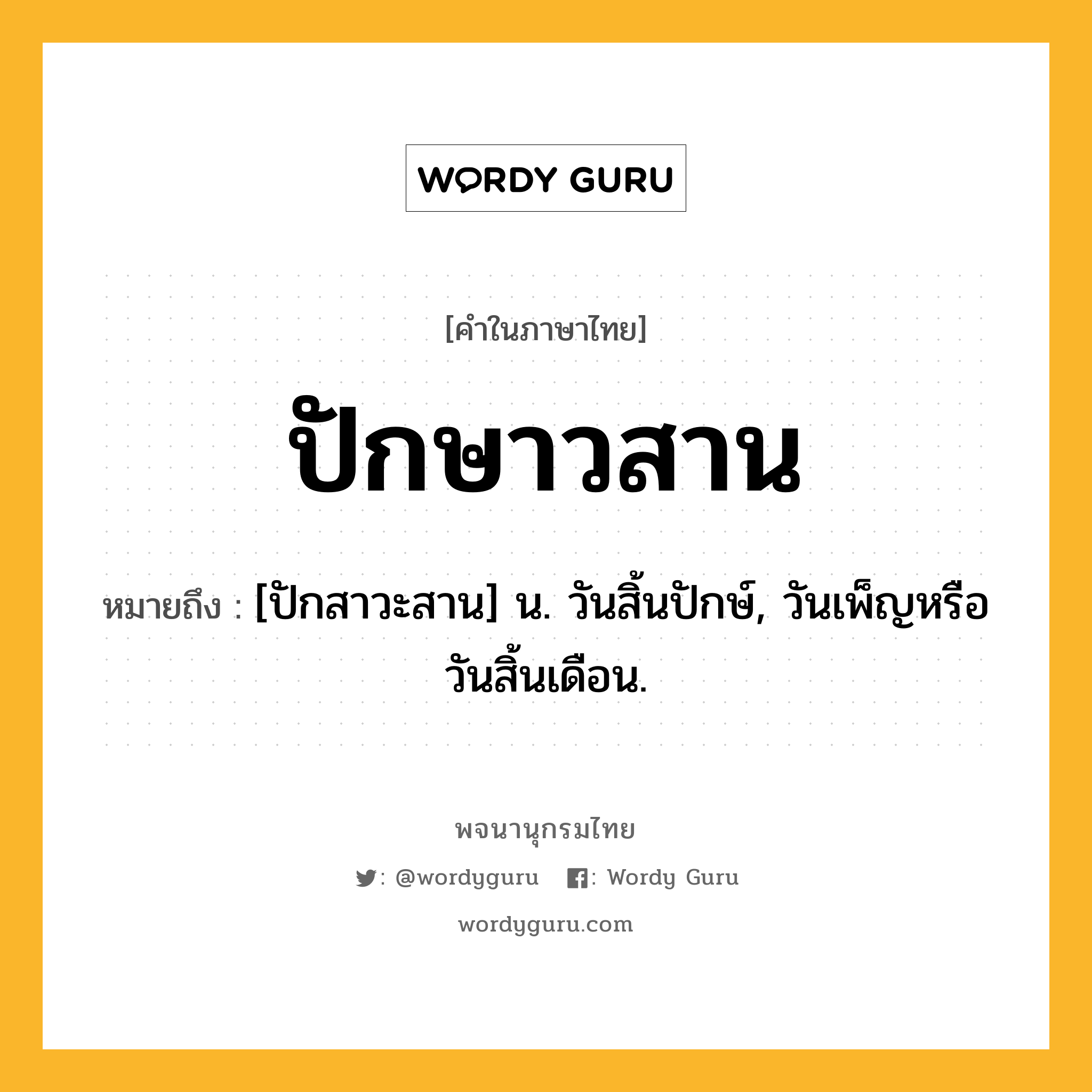 ปักษาวสาน หมายถึงอะไร?, คำในภาษาไทย ปักษาวสาน หมายถึง [ปักสาวะสาน] น. วันสิ้นปักษ์, วันเพ็ญหรือวันสิ้นเดือน.