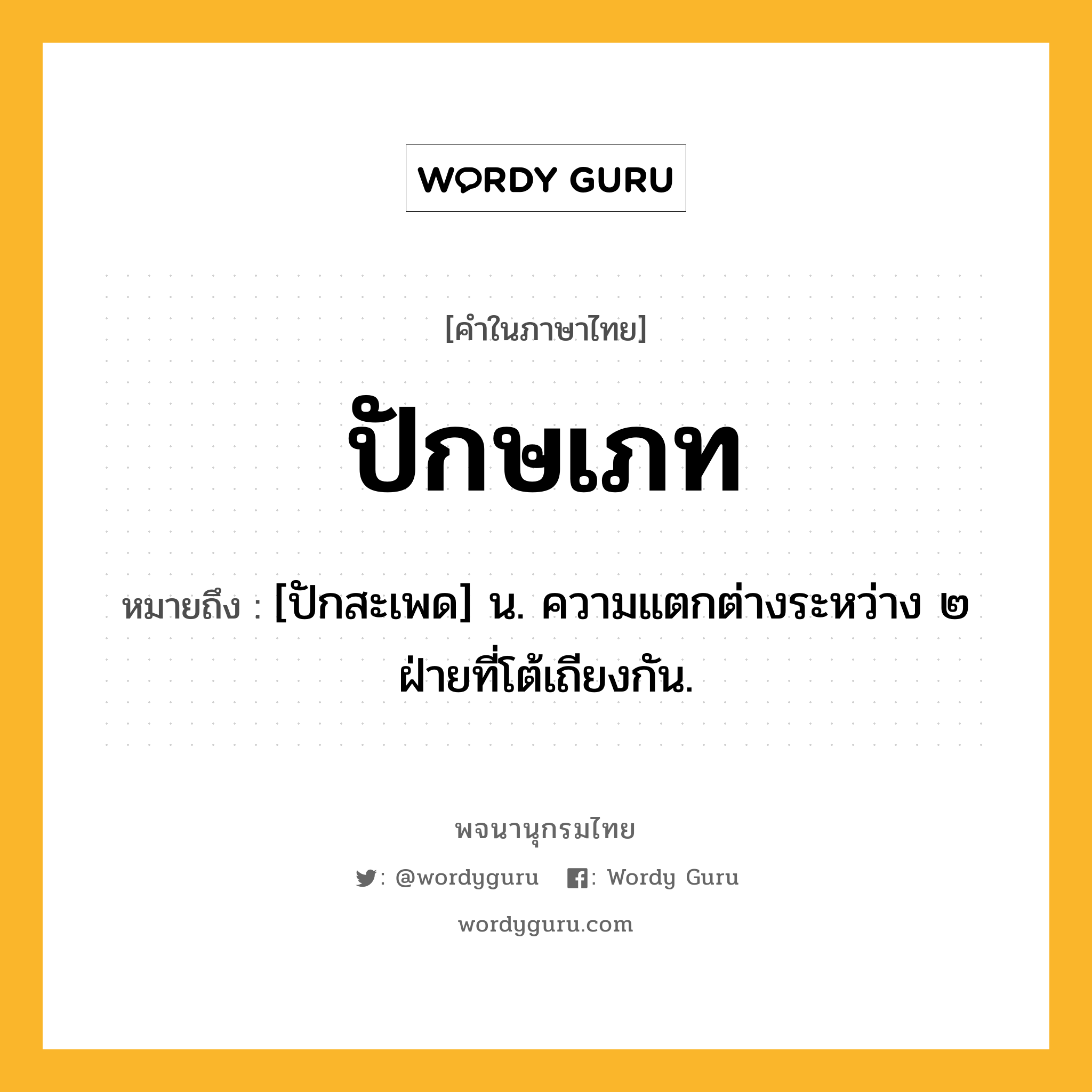 ปักษเภท หมายถึงอะไร?, คำในภาษาไทย ปักษเภท หมายถึง [ปักสะเพด] น. ความแตกต่างระหว่าง ๒ ฝ่ายที่โต้เถียงกัน.