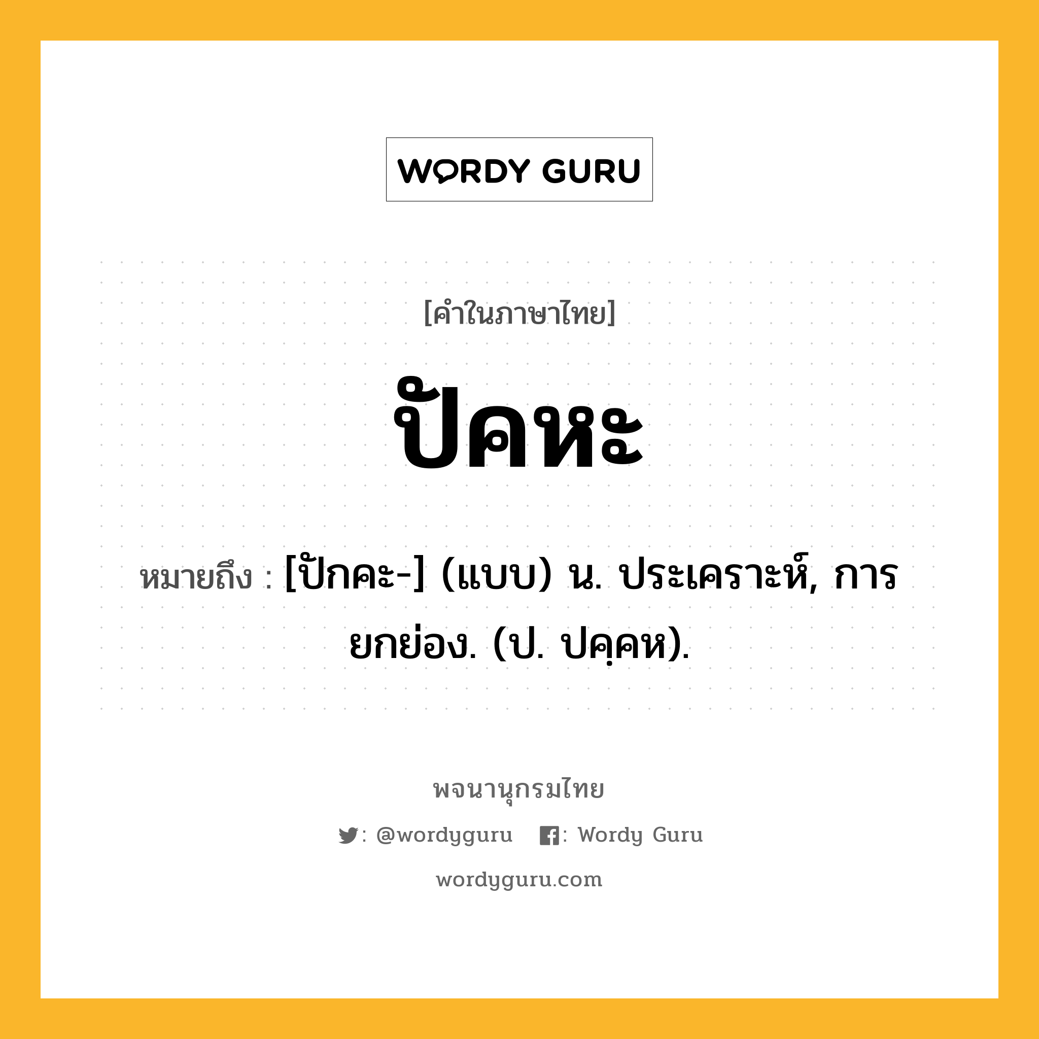 ปัคหะ หมายถึงอะไร?, คำในภาษาไทย ปัคหะ หมายถึง [ปักคะ-] (แบบ) น. ประเคราะห์, การยกย่อง. (ป. ปคฺคห).