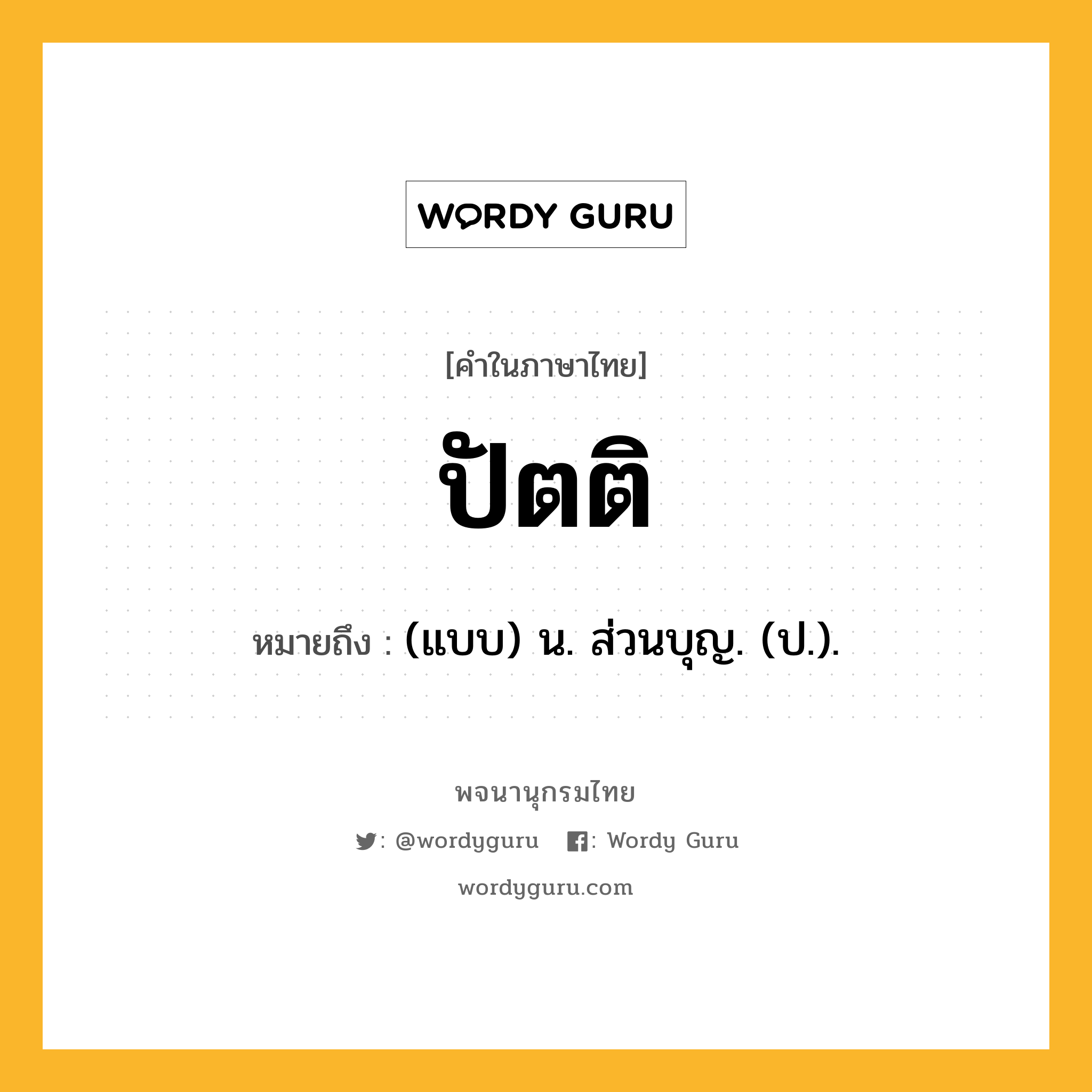 ปัตติ หมายถึงอะไร?, คำในภาษาไทย ปัตติ หมายถึง (แบบ) น. ส่วนบุญ. (ป.).