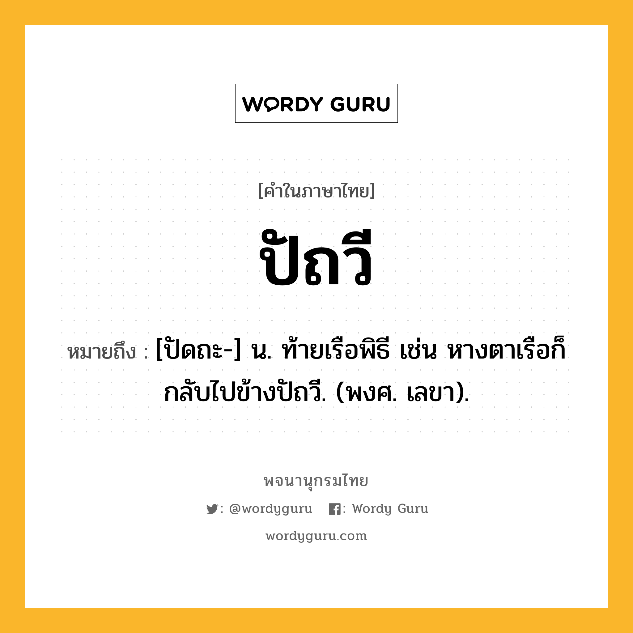 ปัถวี หมายถึงอะไร?, คำในภาษาไทย ปัถวี หมายถึง [ปัดถะ-] น. ท้ายเรือพิธี เช่น หางตาเรือก็กลับไปข้างปัถวี. (พงศ. เลขา).