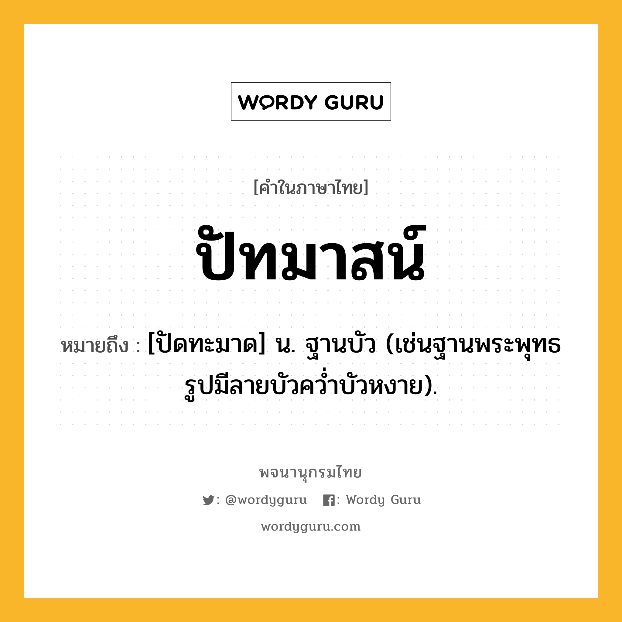 ปัทมาสน์ หมายถึงอะไร?, คำในภาษาไทย ปัทมาสน์ หมายถึง [ปัดทะมาด] น. ฐานบัว (เช่นฐานพระพุทธรูปมีลายบัวควํ่าบัวหงาย).