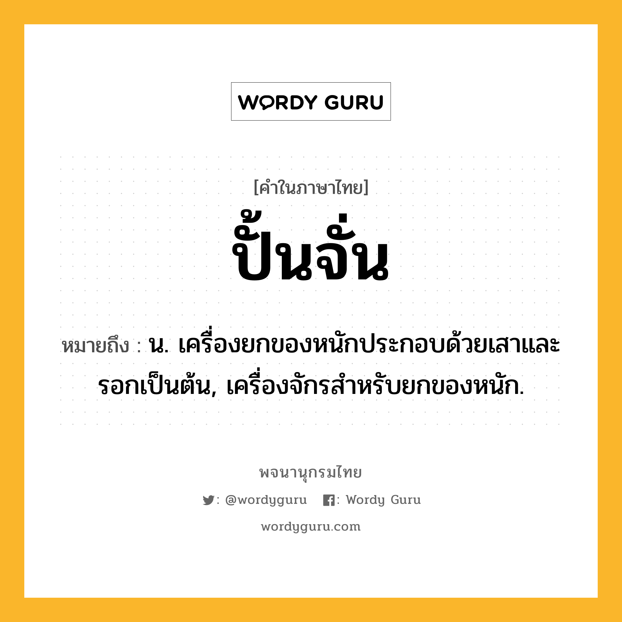 ปั้นจั่น หมายถึงอะไร?, คำในภาษาไทย ปั้นจั่น หมายถึง น. เครื่องยกของหนักประกอบด้วยเสาและรอกเป็นต้น, เครื่องจักรสําหรับยกของหนัก.