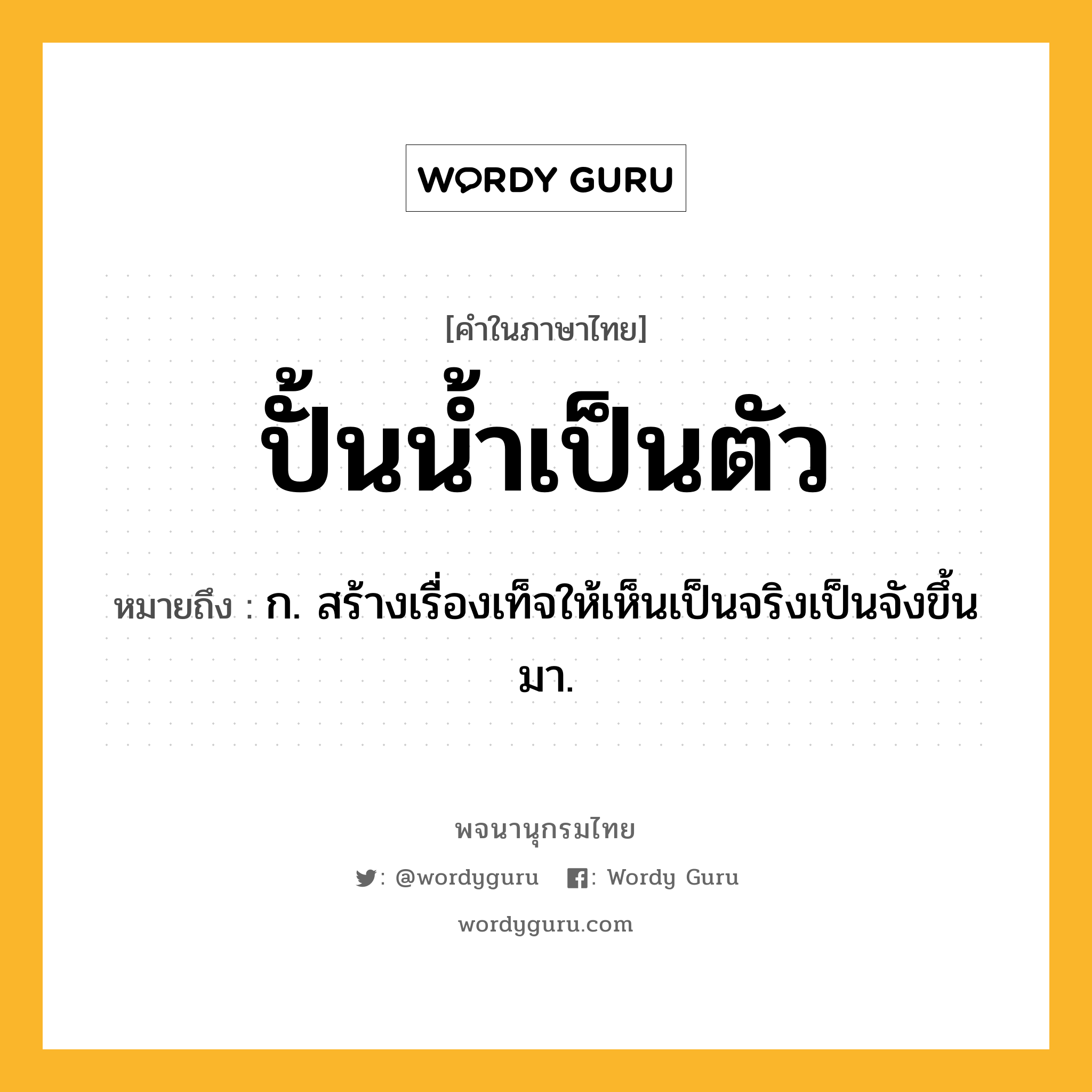 ปั้นน้ำเป็นตัว หมายถึงอะไร?, คำในภาษาไทย ปั้นน้ำเป็นตัว หมายถึง ก. สร้างเรื่องเท็จให้เห็นเป็นจริงเป็นจังขึ้นมา.