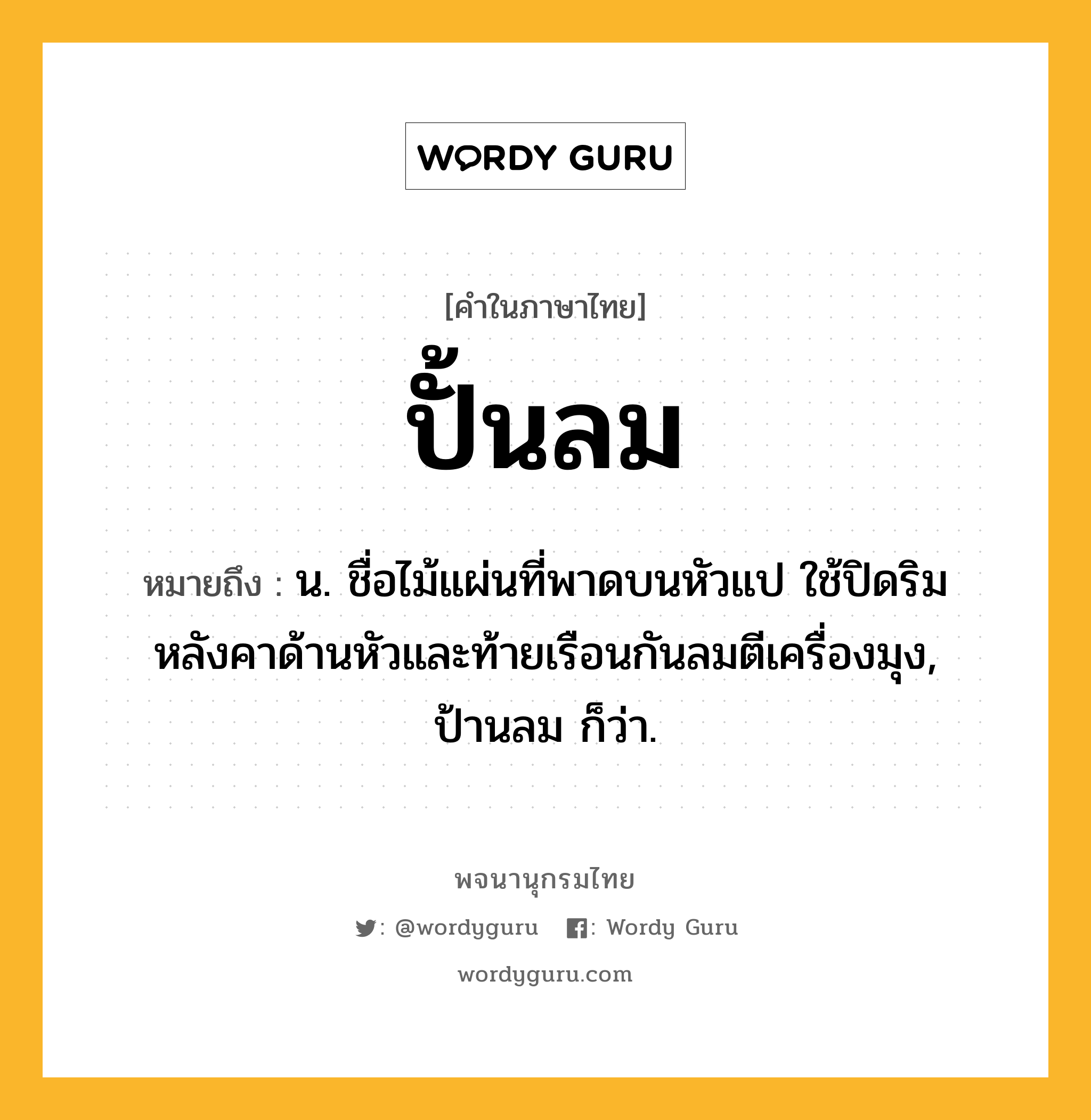 ปั้นลม หมายถึงอะไร?, คำในภาษาไทย ปั้นลม หมายถึง น. ชื่อไม้แผ่นที่พาดบนหัวแป ใช้ปิดริมหลังคาด้านหัวและท้ายเรือนกันลมตีเครื่องมุง, ป้านลม ก็ว่า.