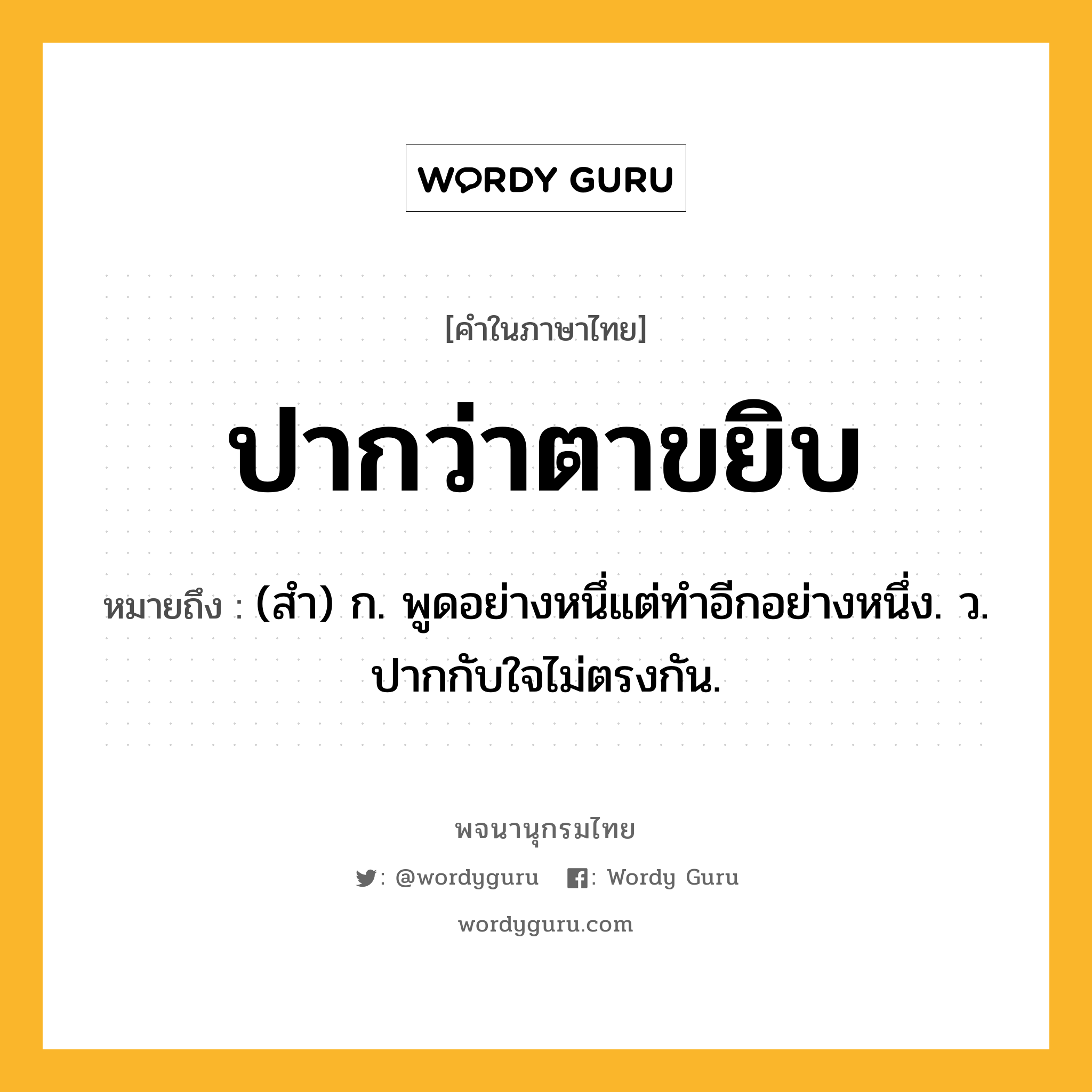 ปากว่าตาขยิบ หมายถึงอะไร?, คำในภาษาไทย ปากว่าตาขยิบ หมายถึง (สํา) ก. พูดอย่างหนึ่แต่ทําอีกอย่างหนึ่ง. ว. ปากกับใจไม่ตรงกัน.