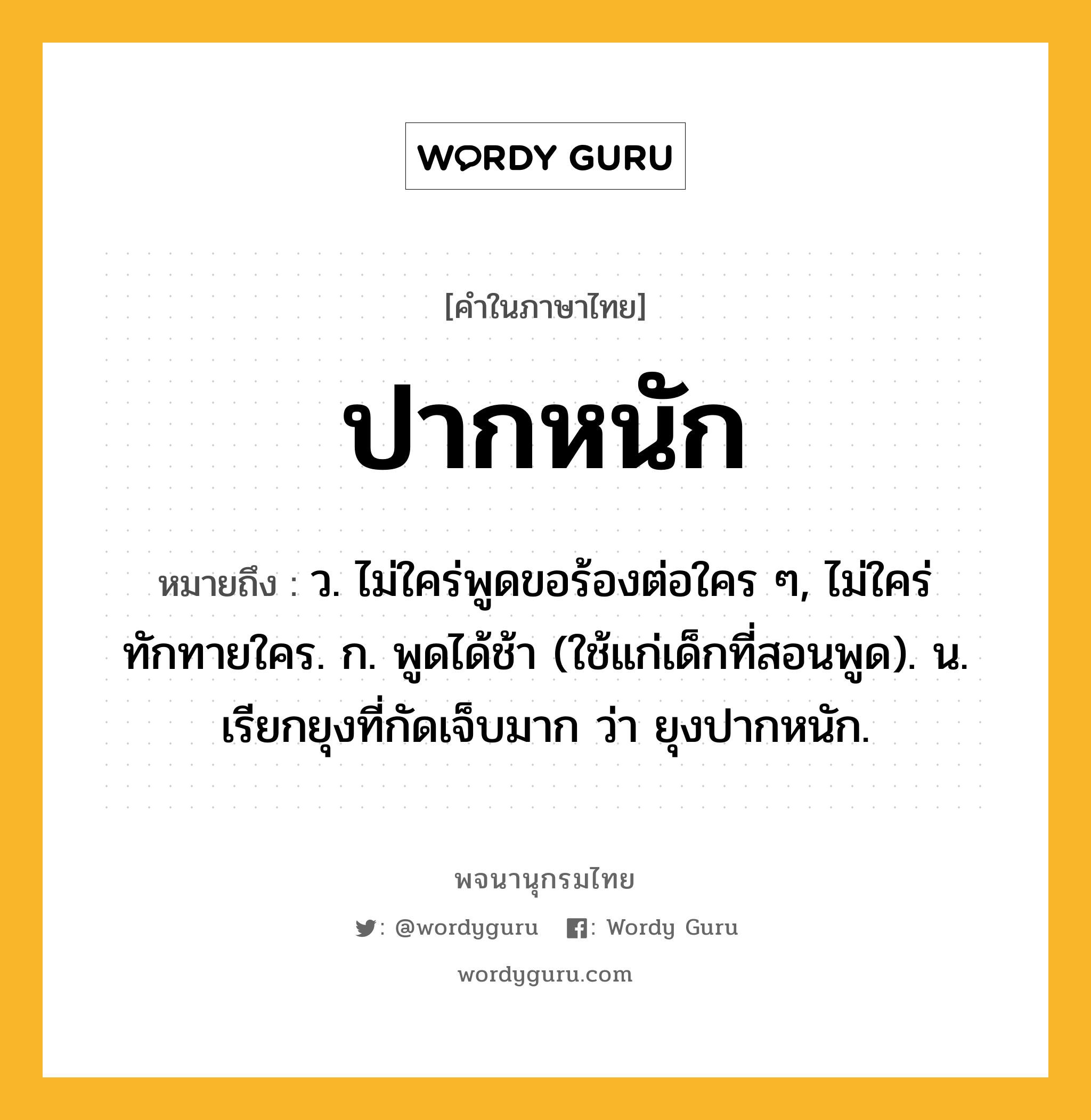 ปากหนัก หมายถึงอะไร?, คำในภาษาไทย ปากหนัก หมายถึง ว. ไม่ใคร่พูดขอร้องต่อใคร ๆ, ไม่ใคร่ทักทายใคร. ก. พูดได้ช้า (ใช้แก่เด็กที่สอนพูด). น. เรียกยุงที่กัดเจ็บมาก ว่า ยุงปากหนัก.