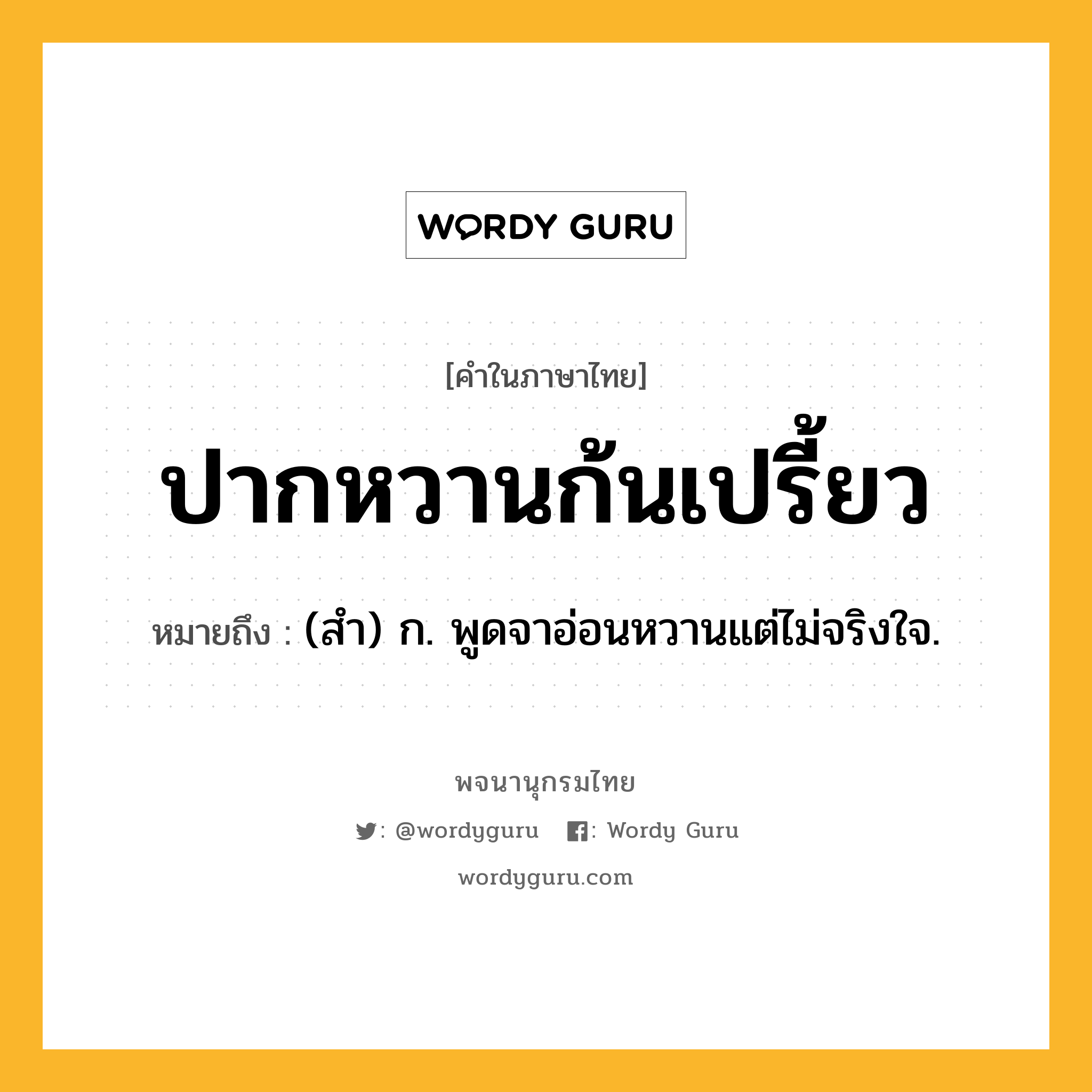 ปากหวานก้นเปรี้ยว หมายถึงอะไร?, คำในภาษาไทย ปากหวานก้นเปรี้ยว หมายถึง (สํา) ก. พูดจาอ่อนหวานแต่ไม่จริงใจ.