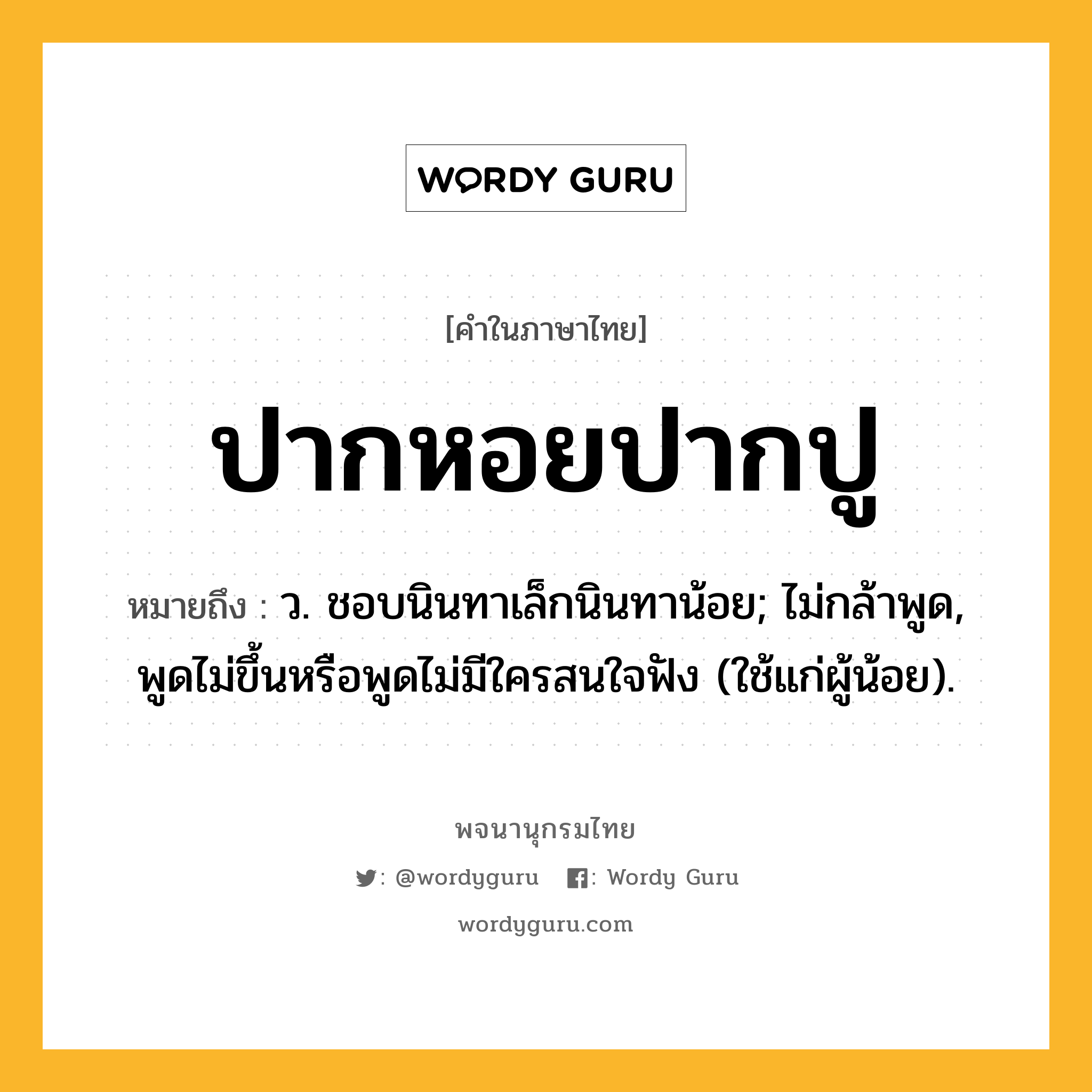 ปากหอยปากปู หมายถึงอะไร?, คำในภาษาไทย ปากหอยปากปู หมายถึง ว. ชอบนินทาเล็กนินทาน้อย; ไม่กล้าพูด, พูดไม่ขึ้นหรือพูดไม่มีใครสนใจฟัง (ใช้แก่ผู้น้อย).