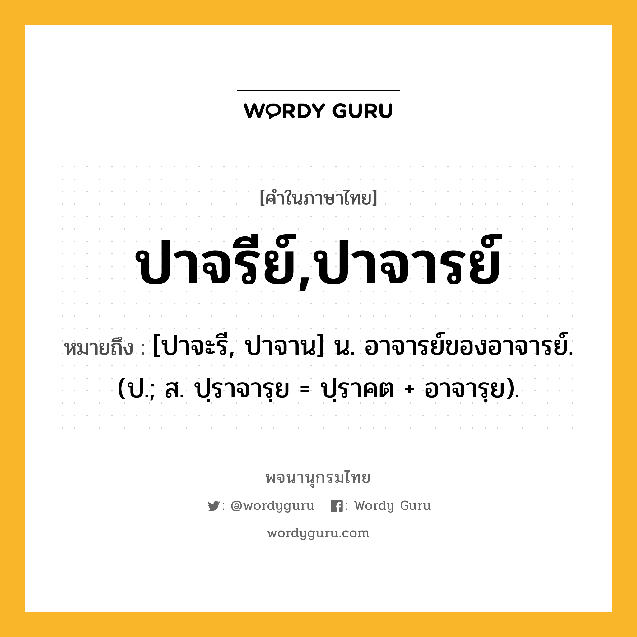 ปาจรีย์,ปาจารย์ หมายถึงอะไร?, คำในภาษาไทย ปาจรีย์,ปาจารย์ หมายถึง [ปาจะรี, ปาจาน] น. อาจารย์ของอาจารย์. (ป.; ส. ปฺราจารฺย = ปฺราคต + อาจารฺย).