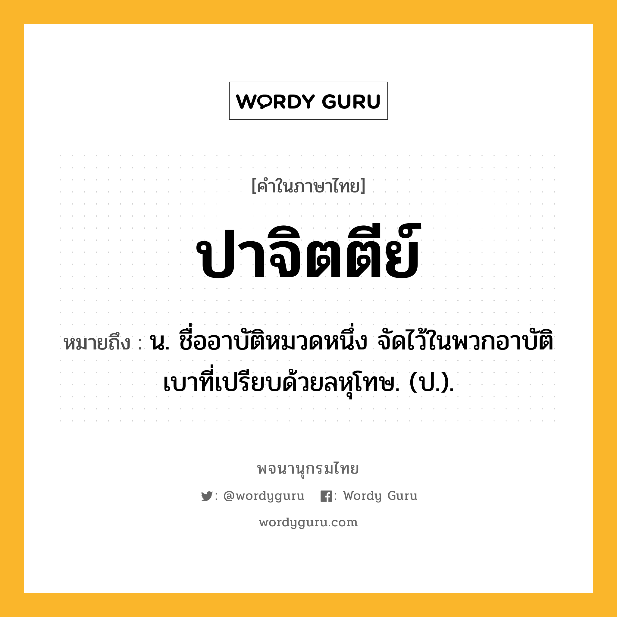 ปาจิตตีย์ หมายถึงอะไร?, คำในภาษาไทย ปาจิตตีย์ หมายถึง น. ชื่ออาบัติหมวดหนึ่ง จัดไว้ในพวกอาบัติเบาที่เปรียบด้วยลหุโทษ. (ป.).