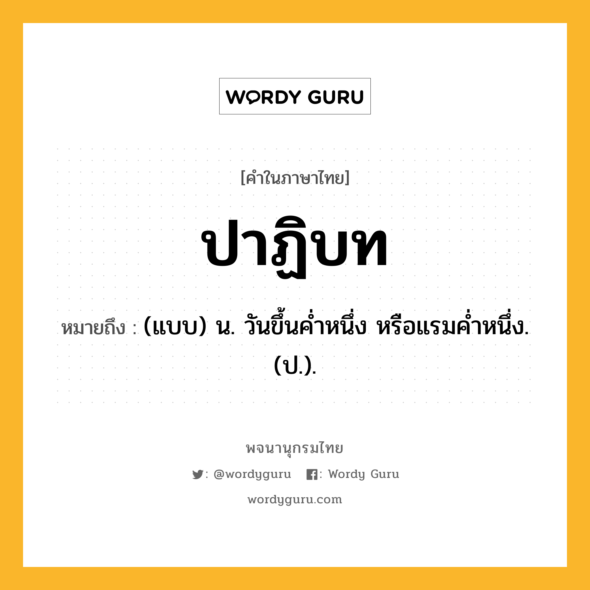 ปาฏิบท หมายถึงอะไร?, คำในภาษาไทย ปาฏิบท หมายถึง (แบบ) น. วันขึ้นคํ่าหนึ่ง หรือแรมคํ่าหนึ่ง. (ป.).