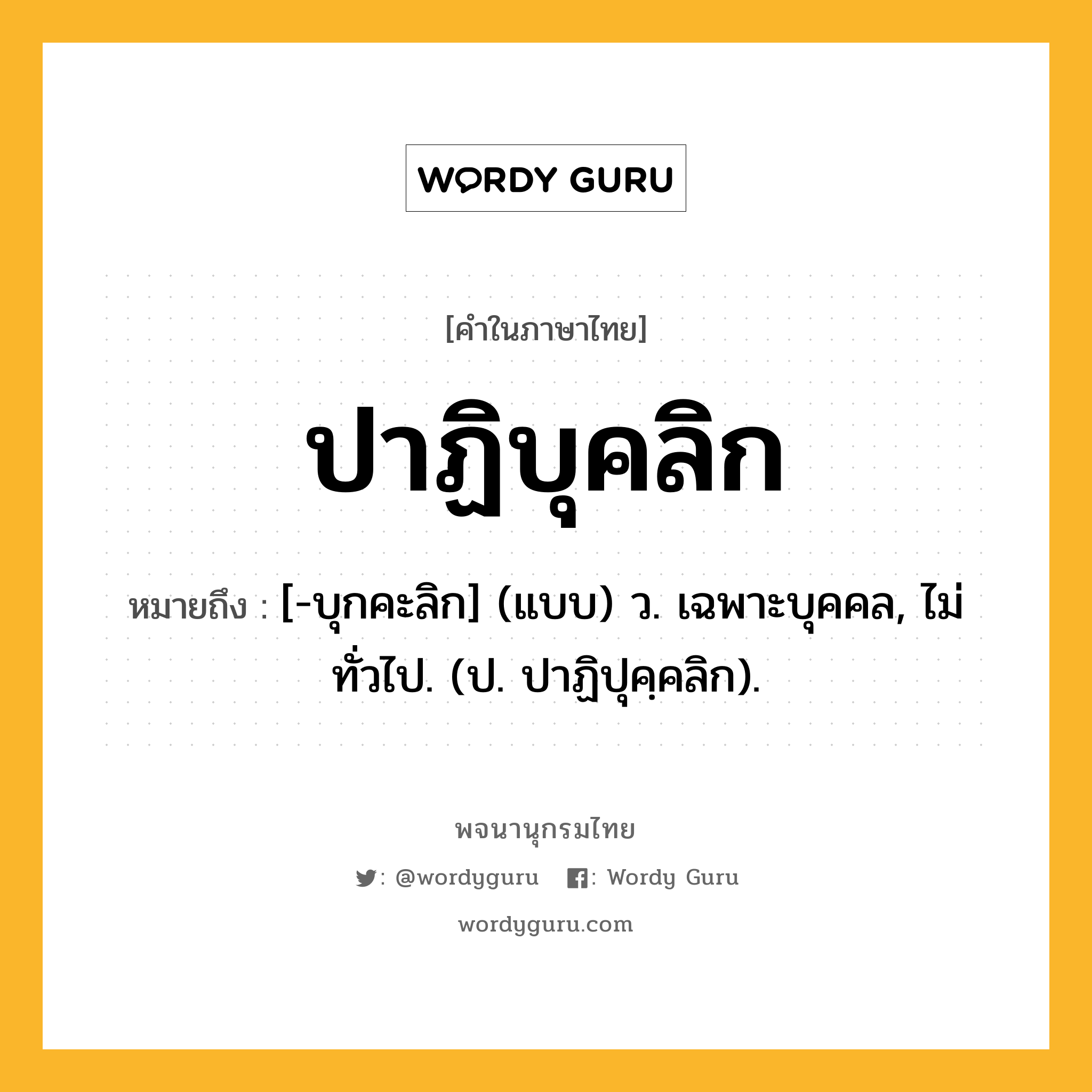 ปาฏิบุคลิก หมายถึงอะไร?, คำในภาษาไทย ปาฏิบุคลิก หมายถึง [-บุกคะลิก] (แบบ) ว. เฉพาะบุคคล, ไม่ทั่วไป. (ป. ปาฏิปุคฺคลิก).