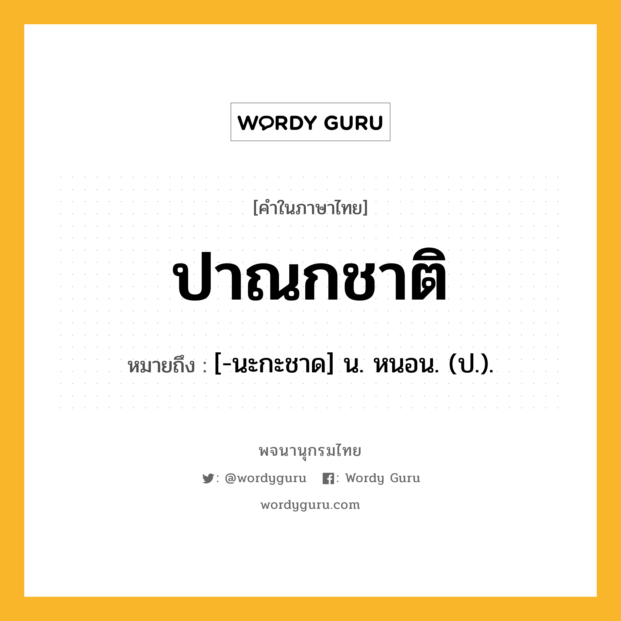 ปาณกชาติ หมายถึงอะไร?, คำในภาษาไทย ปาณกชาติ หมายถึง [-นะกะชาด] น. หนอน. (ป.).