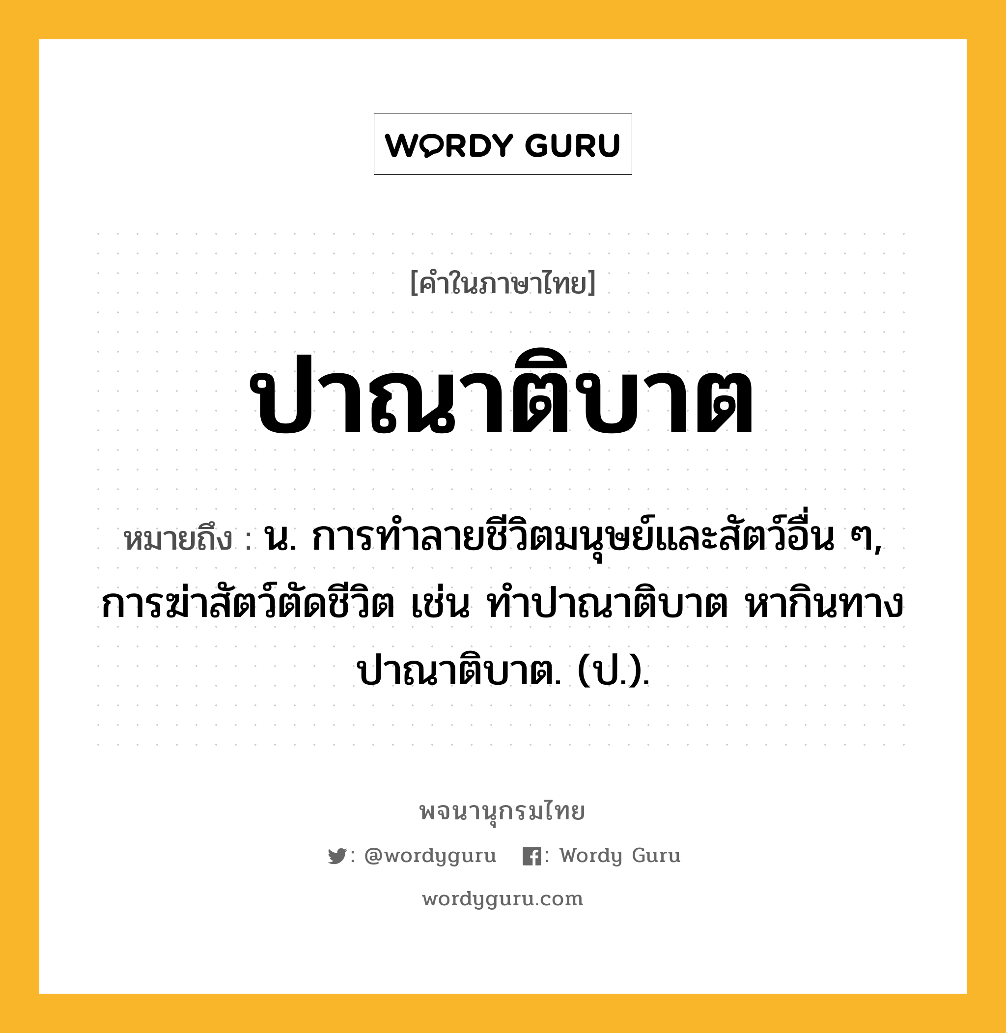 ปาณาติบาต หมายถึงอะไร?, คำในภาษาไทย ปาณาติบาต หมายถึง น. การทําลายชีวิตมนุษย์และสัตว์อื่น ๆ, การฆ่าสัตว์ตัดชีวิต เช่น ทําปาณาติบาต หากินทางปาณาติบาต. (ป.).