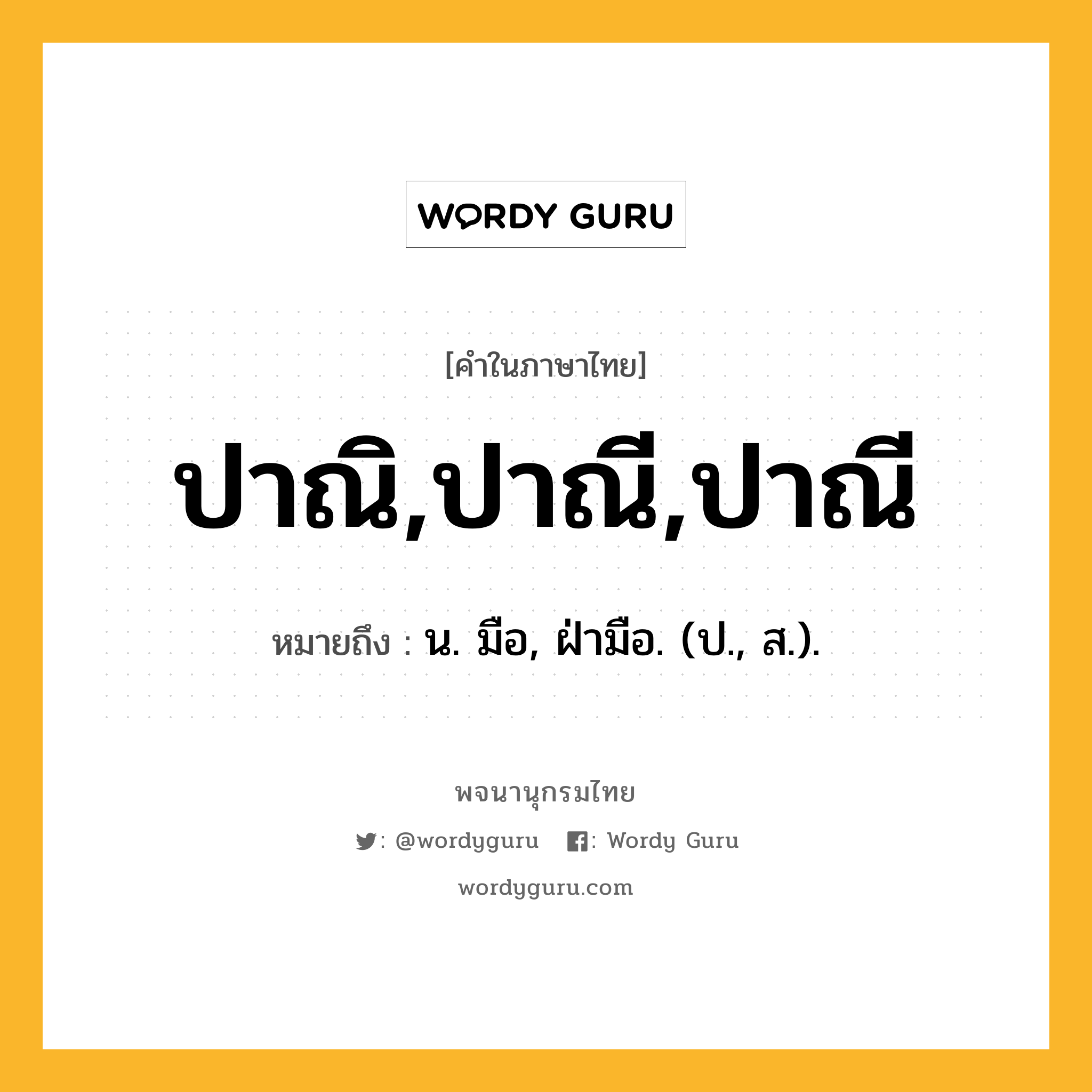 ปาณิ,ปาณี,ปาณี หมายถึงอะไร?, คำในภาษาไทย ปาณิ,ปาณี,ปาณี หมายถึง น. มือ, ฝ่ามือ. (ป., ส.).