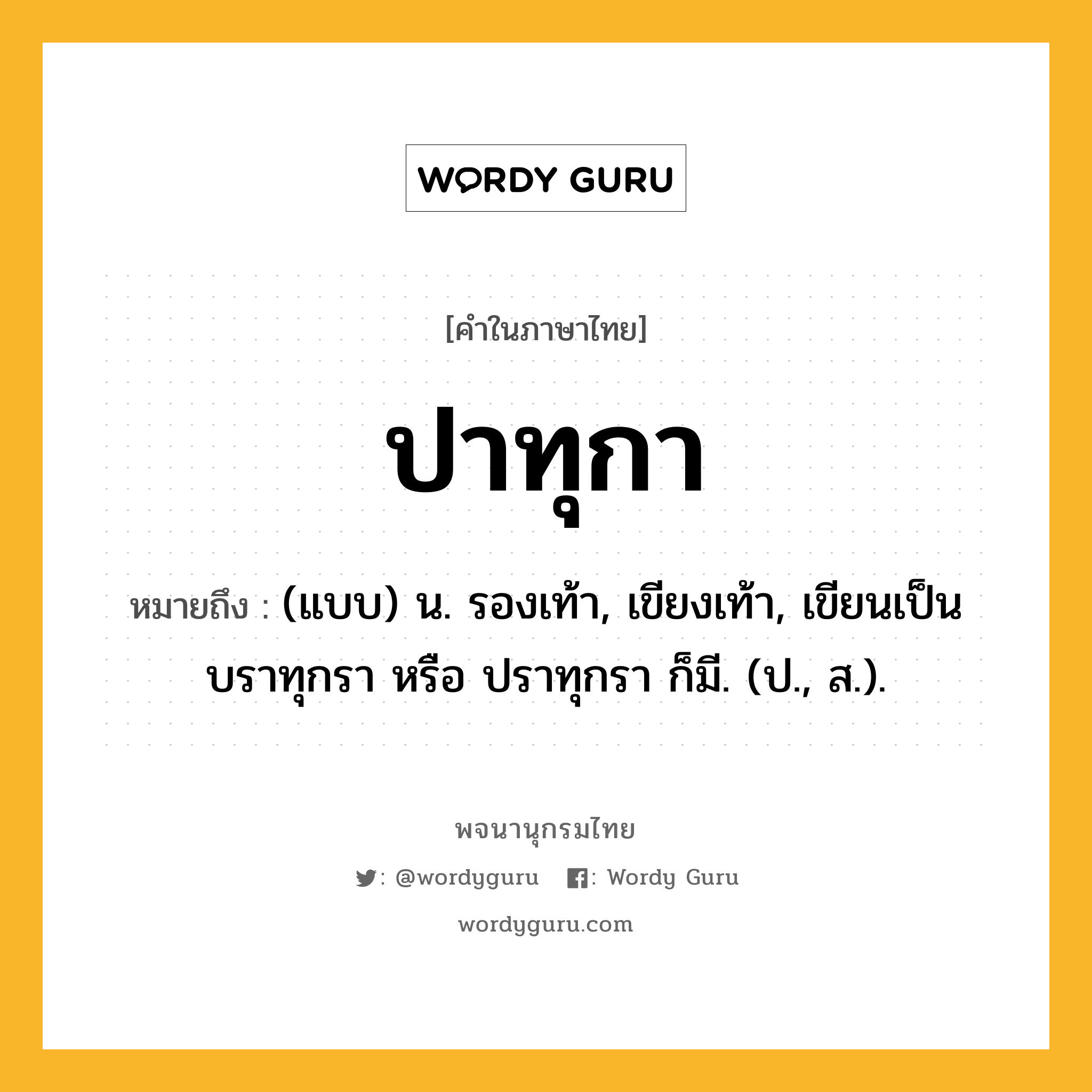 ปาทุกา หมายถึงอะไร?, คำในภาษาไทย ปาทุกา หมายถึง (แบบ) น. รองเท้า, เขียงเท้า, เขียนเป็น บราทุกรา หรือ ปราทุกรา ก็มี. (ป., ส.).