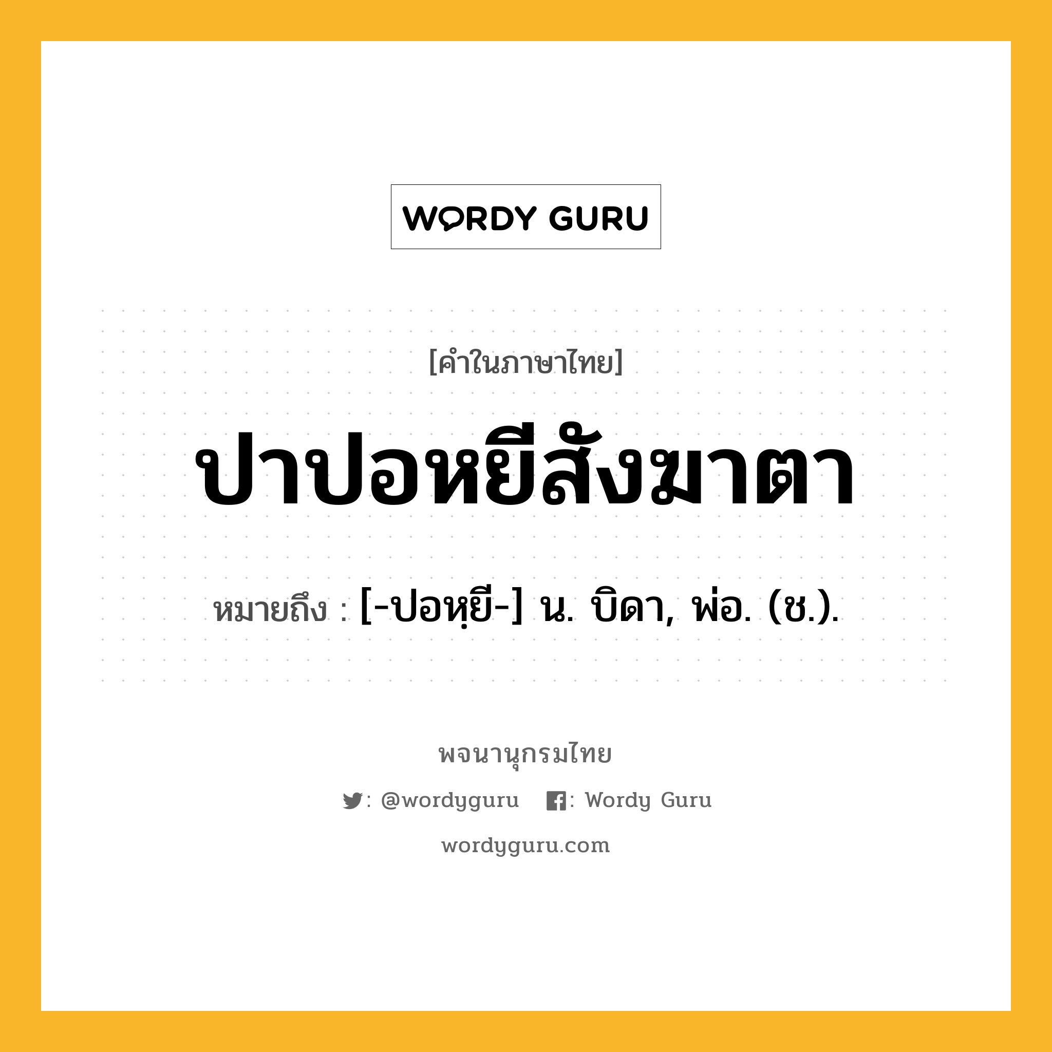 ปาปอหยีสังฆาตา หมายถึงอะไร?, คำในภาษาไทย ปาปอหยีสังฆาตา หมายถึง [-ปอหฺยี-] น. บิดา, พ่อ. (ช.).