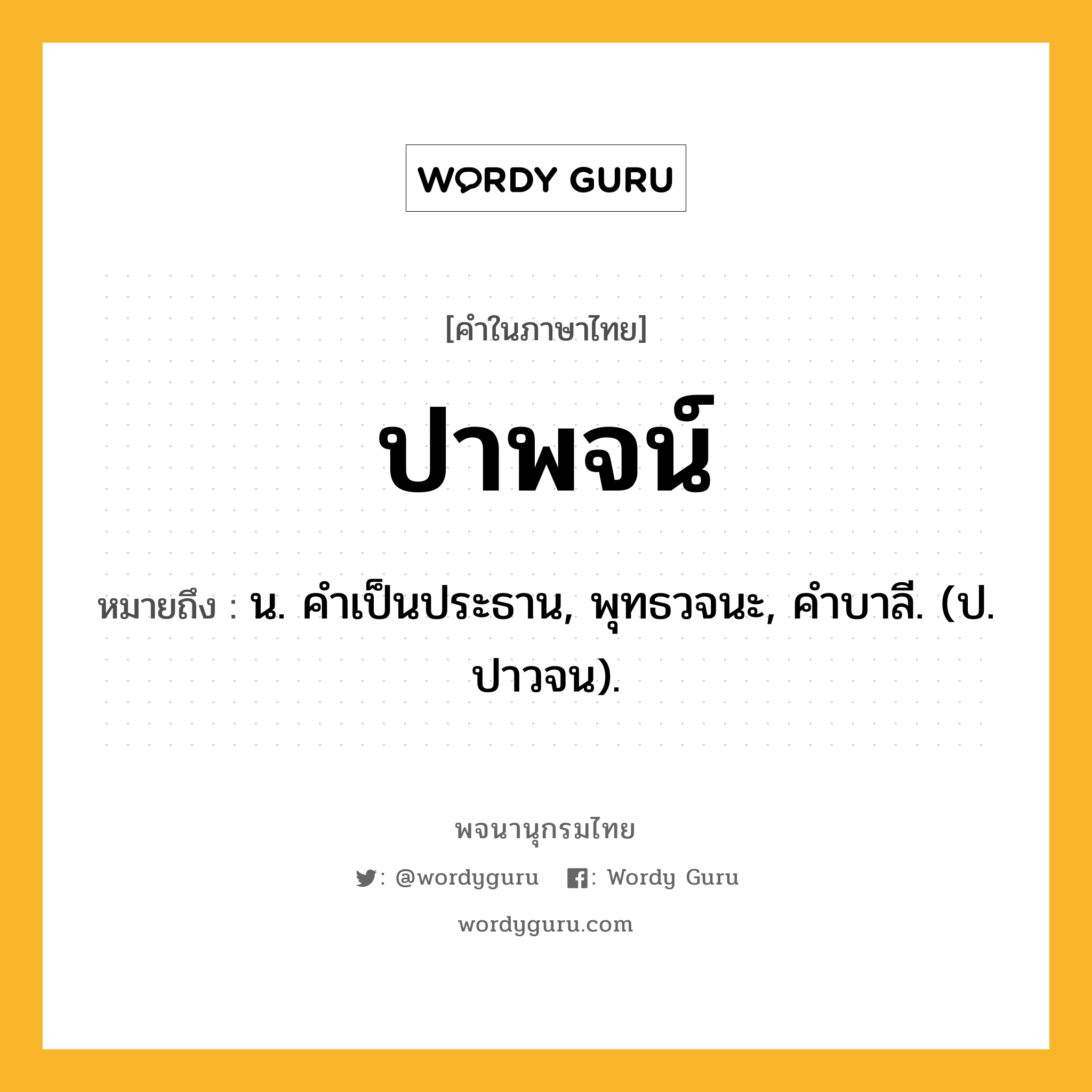 ปาพจน์ หมายถึงอะไร?, คำในภาษาไทย ปาพจน์ หมายถึง น. คําเป็นประธาน, พุทธวจนะ, คําบาลี. (ป. ปาวจน).