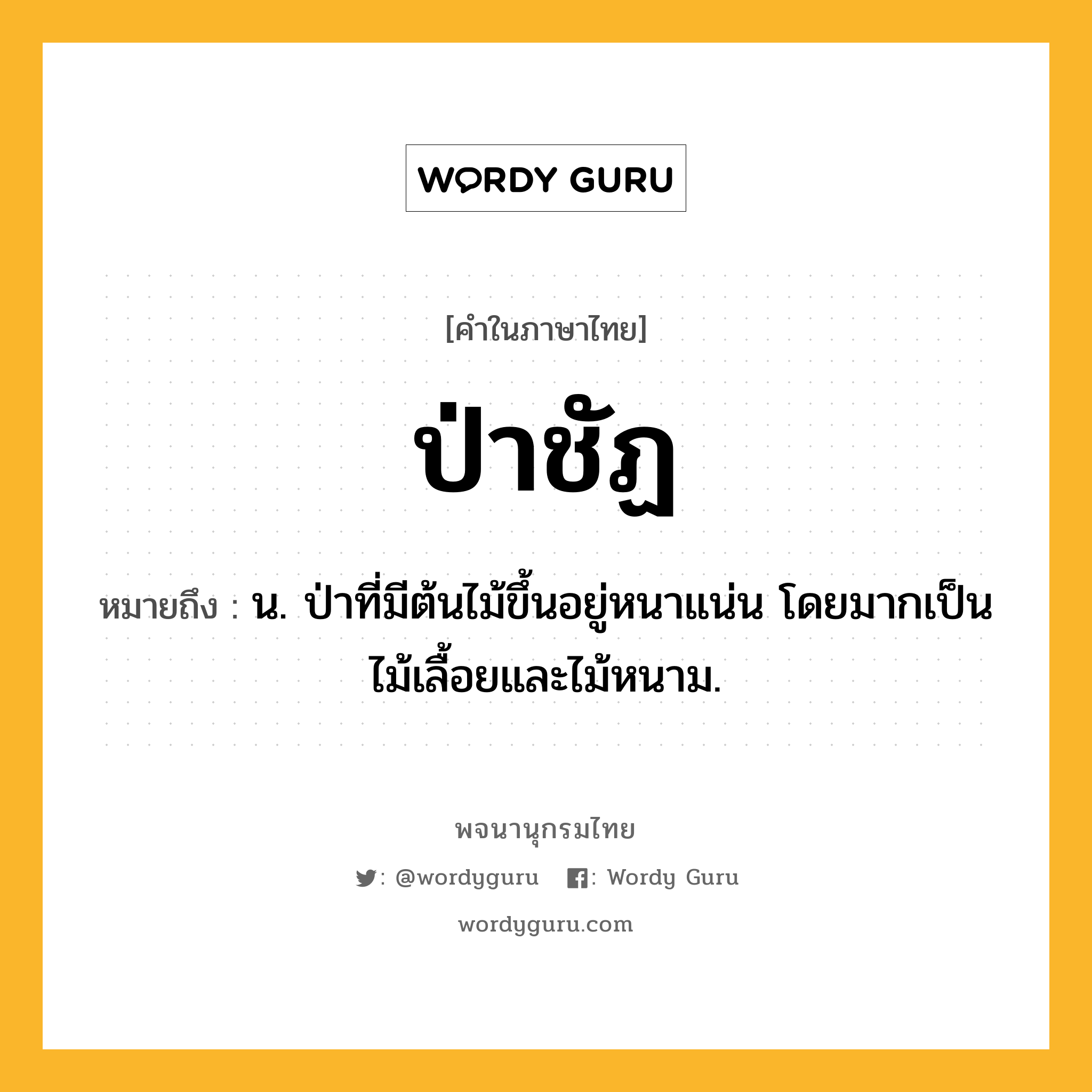 ป่าชัฏ หมายถึงอะไร?, คำในภาษาไทย ป่าชัฏ หมายถึง น. ป่าที่มีต้นไม้ขึ้นอยู่หนาแน่น โดยมากเป็นไม้เลื้อยและไม้หนาม.