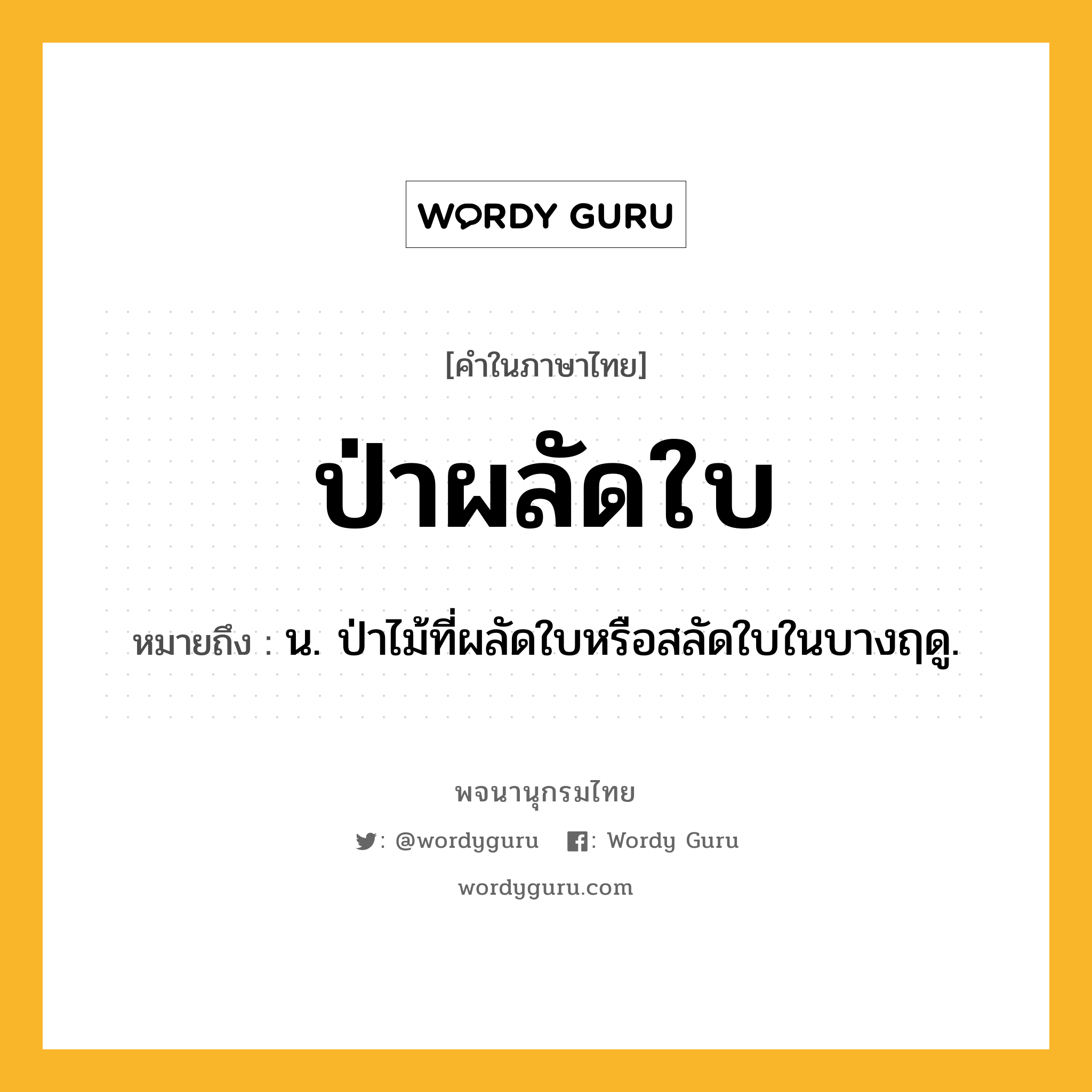 ป่าผลัดใบ หมายถึงอะไร?, คำในภาษาไทย ป่าผลัดใบ หมายถึง น. ป่าไม้ที่ผลัดใบหรือสลัดใบในบางฤดู.