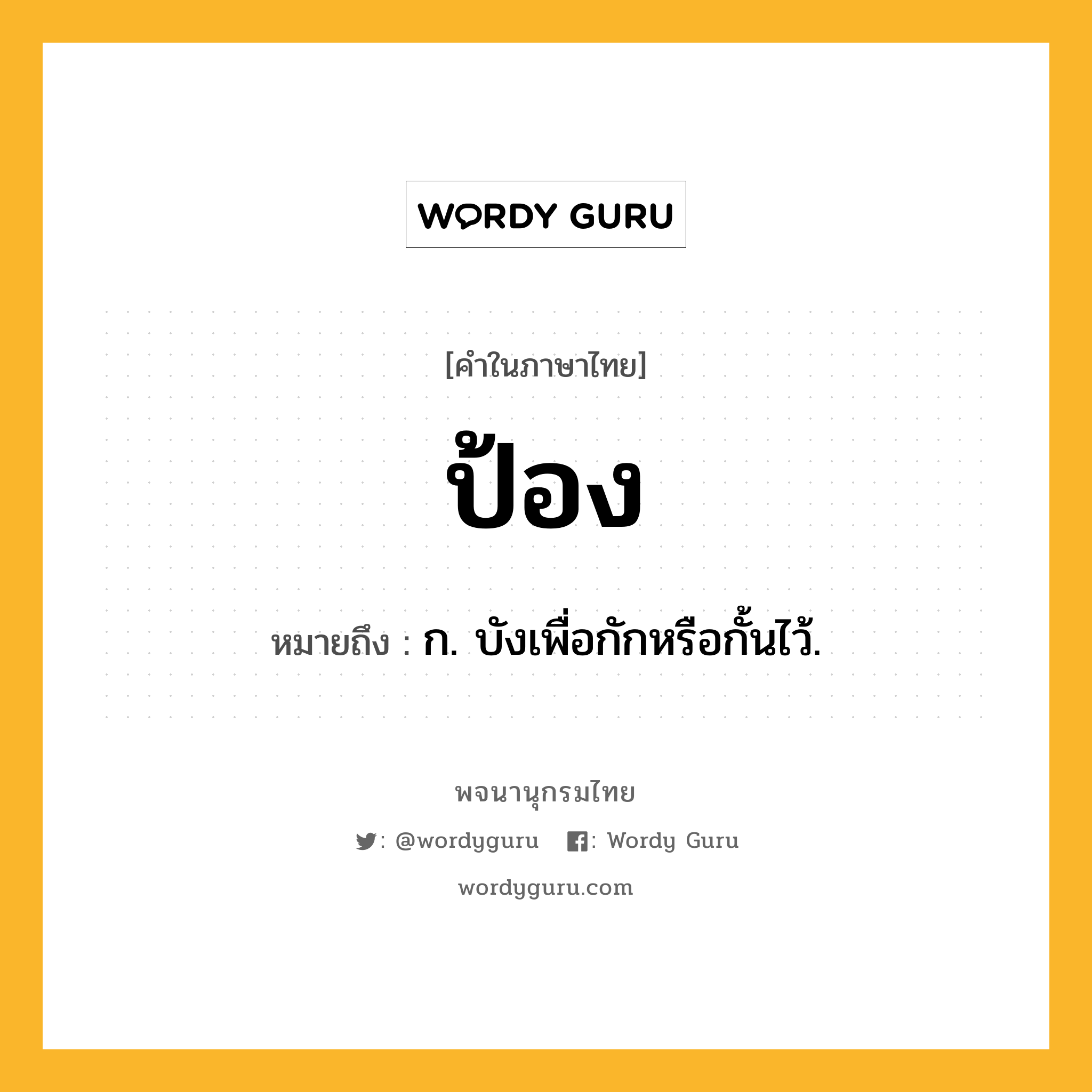 ป้อง หมายถึงอะไร?, คำในภาษาไทย ป้อง หมายถึง ก. บังเพื่อกักหรือกั้นไว้.