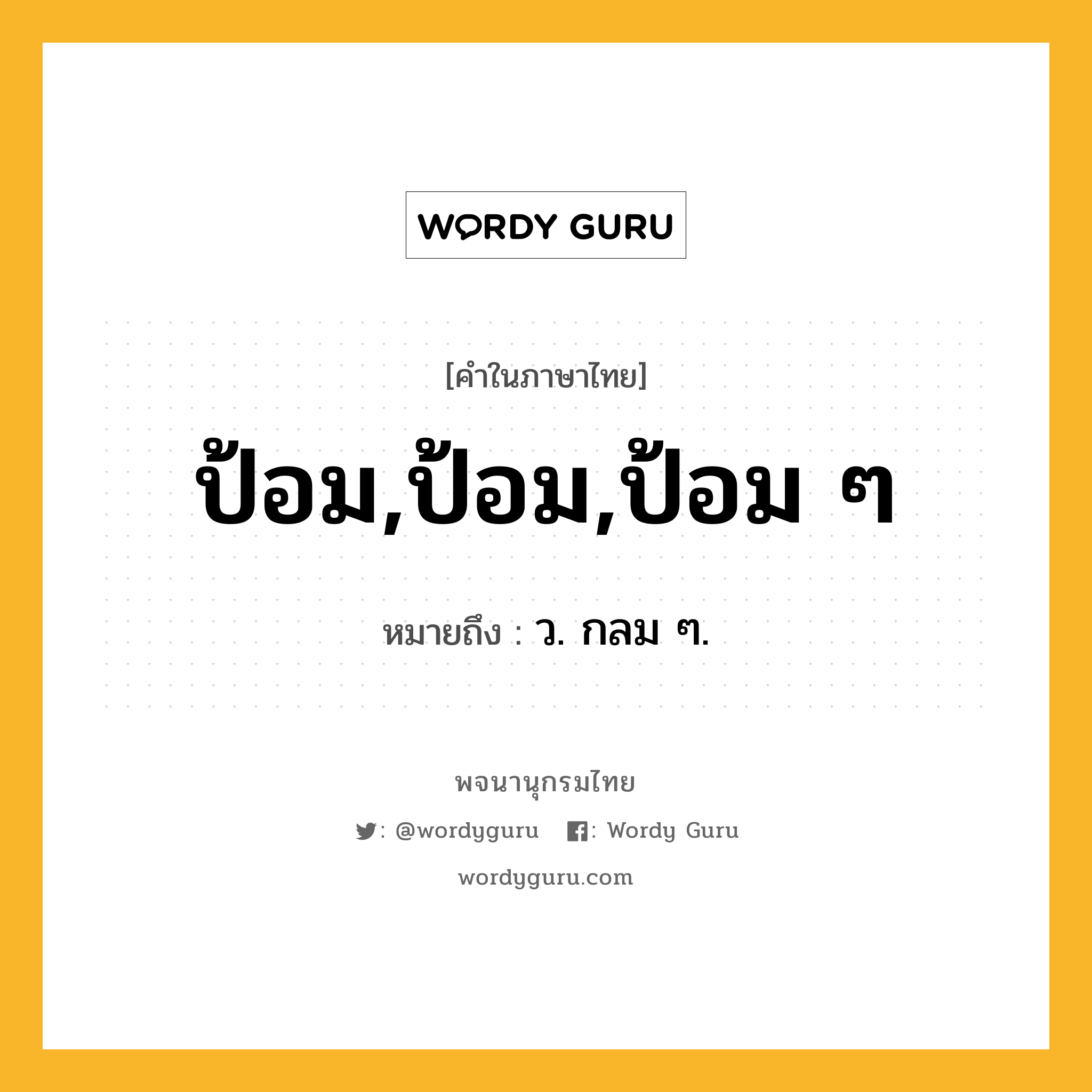 ป้อม,ป้อม,ป้อม ๆ หมายถึงอะไร?, คำในภาษาไทย ป้อม,ป้อม,ป้อม ๆ หมายถึง ว. กลม ๆ.