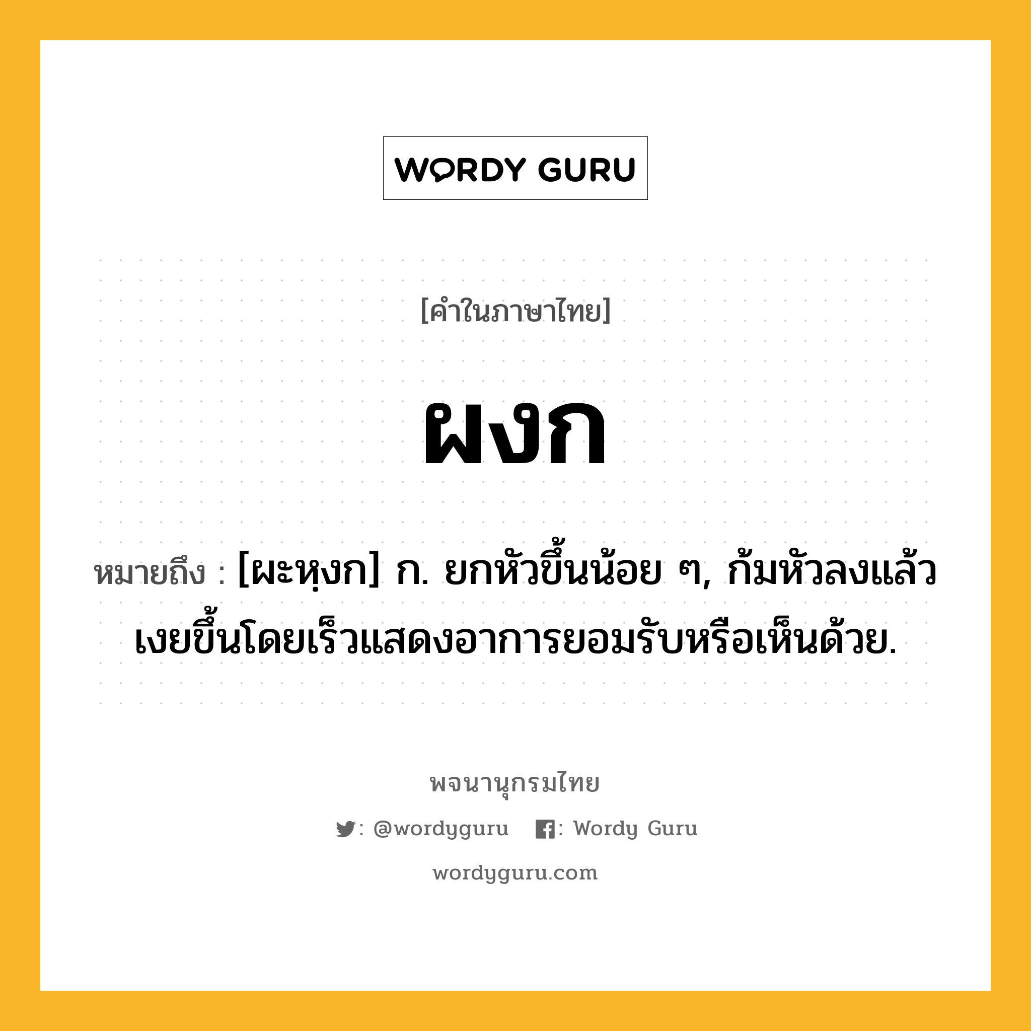 ผงก หมายถึงอะไร?, คำในภาษาไทย ผงก หมายถึง [ผะหฺงก] ก. ยกหัวขึ้นน้อย ๆ, ก้มหัวลงแล้วเงยขึ้นโดยเร็วแสดงอาการยอมรับหรือเห็นด้วย.