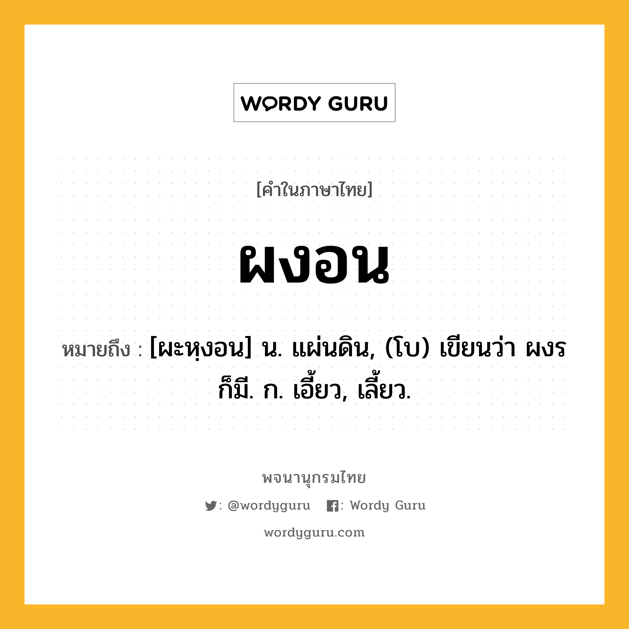 ผงอน หมายถึงอะไร?, คำในภาษาไทย ผงอน หมายถึง [ผะหฺงอน] น. แผ่นดิน, (โบ) เขียนว่า ผงร ก็มี. ก. เอี้ยว, เลี้ยว.