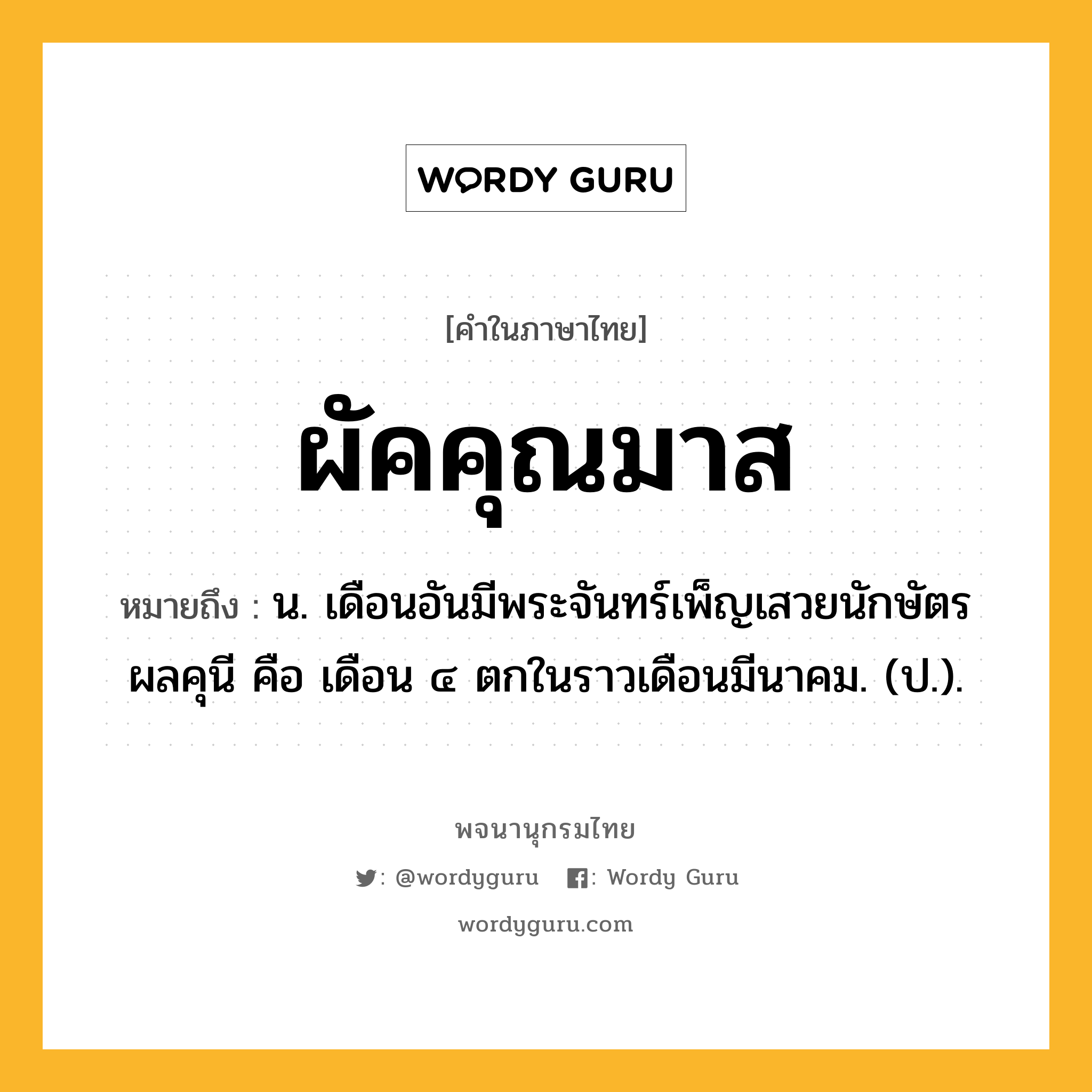 ผัคคุณมาส หมายถึงอะไร?, คำในภาษาไทย ผัคคุณมาส หมายถึง น. เดือนอันมีพระจันทร์เพ็ญเสวยนักษัตรผลคุนี คือ เดือน ๔ ตกในราวเดือนมีนาคม. (ป.).