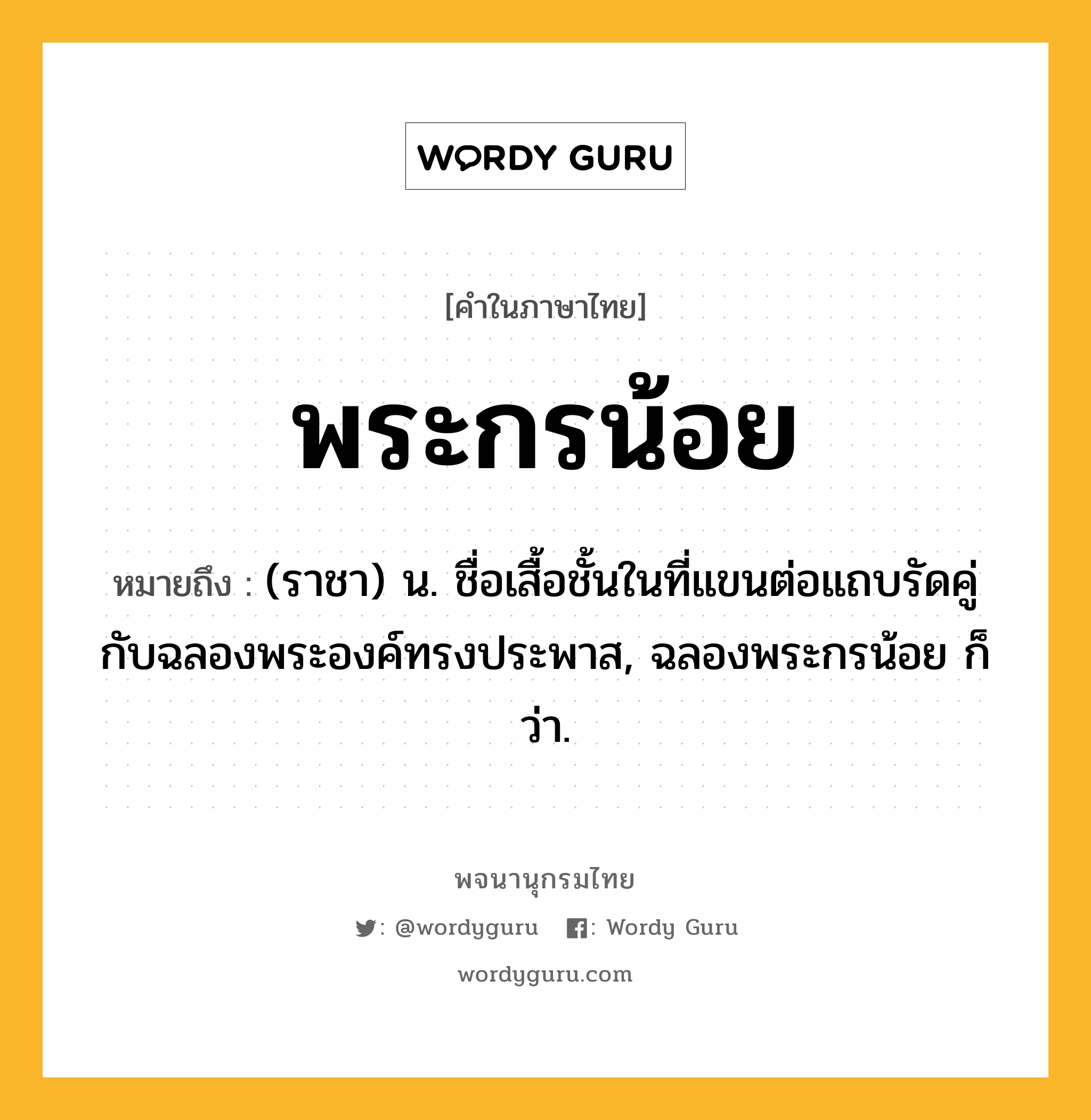 พระกรน้อย หมายถึงอะไร?, คำในภาษาไทย พระกรน้อย หมายถึง (ราชา) น. ชื่อเสื้อชั้นในที่แขนต่อแถบรัดคู่กับฉลองพระองค์ทรงประพาส, ฉลองพระกรน้อย ก็ว่า.