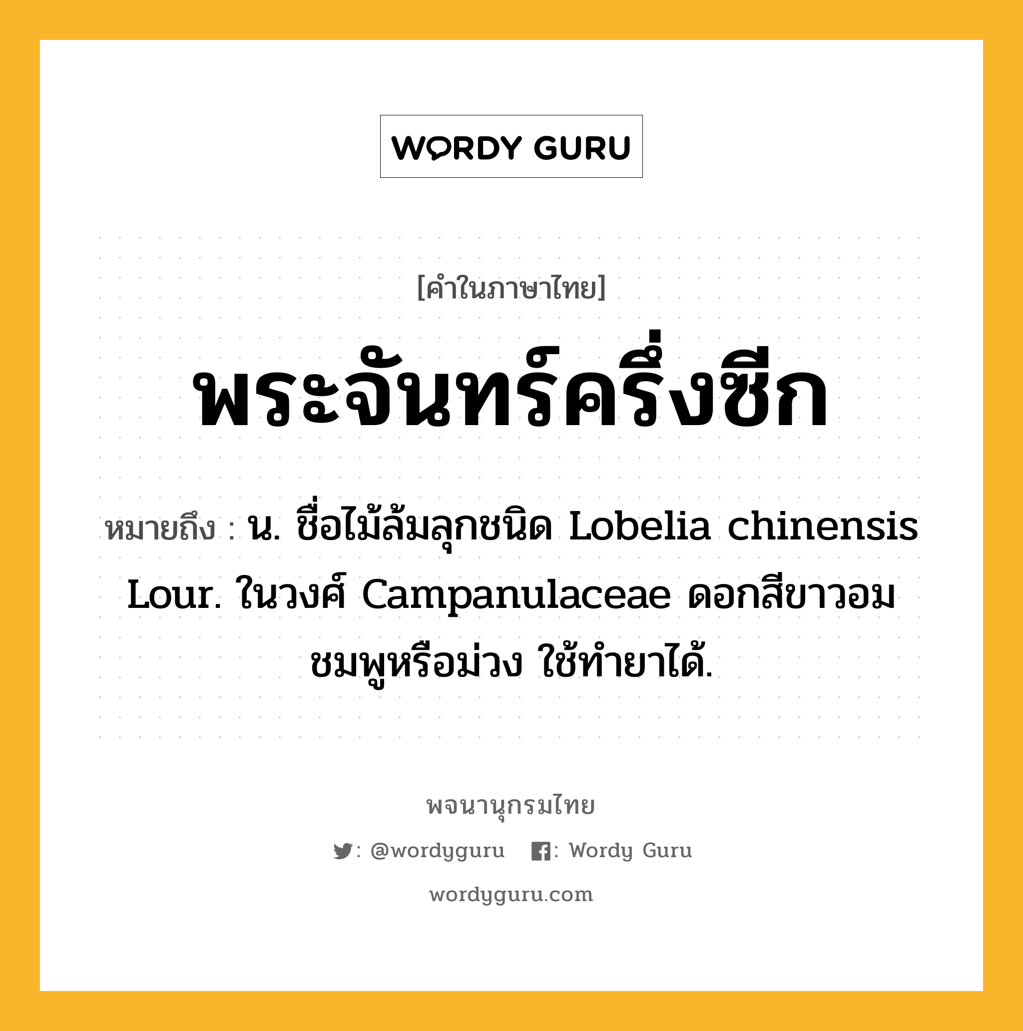 พระจันทร์ครึ่งซีก หมายถึงอะไร?, คำในภาษาไทย พระจันทร์ครึ่งซีก หมายถึง น. ชื่อไม้ล้มลุกชนิด Lobelia chinensis Lour. ในวงศ์ Campanulaceae ดอกสีขาวอมชมพูหรือม่วง ใช้ทํายาได้.