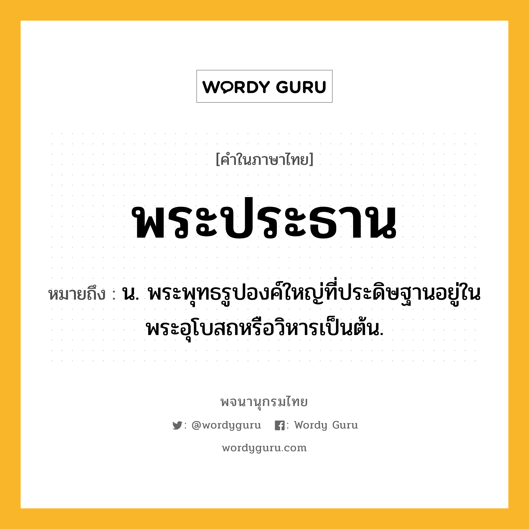 พระประธาน หมายถึงอะไร?, คำในภาษาไทย พระประธาน หมายถึง น. พระพุทธรูปองค์ใหญ่ที่ประดิษฐานอยู่ในพระอุโบสถหรือวิหารเป็นต้น.