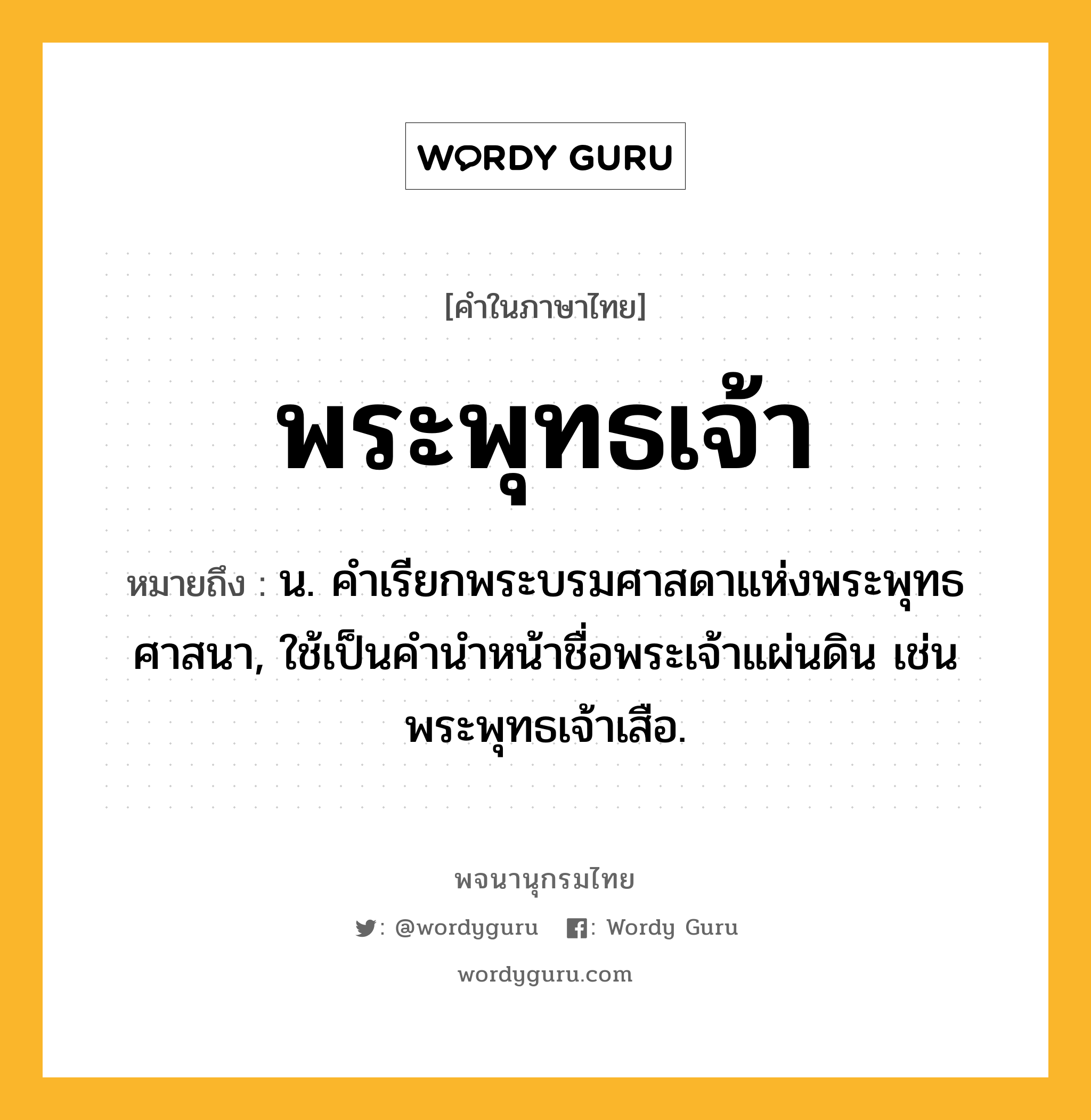 พระพุทธเจ้า หมายถึงอะไร?, คำในภาษาไทย พระพุทธเจ้า หมายถึง น. คําเรียกพระบรมศาสดาแห่งพระพุทธศาสนา, ใช้เป็นคํานําหน้าชื่อพระเจ้าแผ่นดิน เช่น พระพุทธเจ้าเสือ.