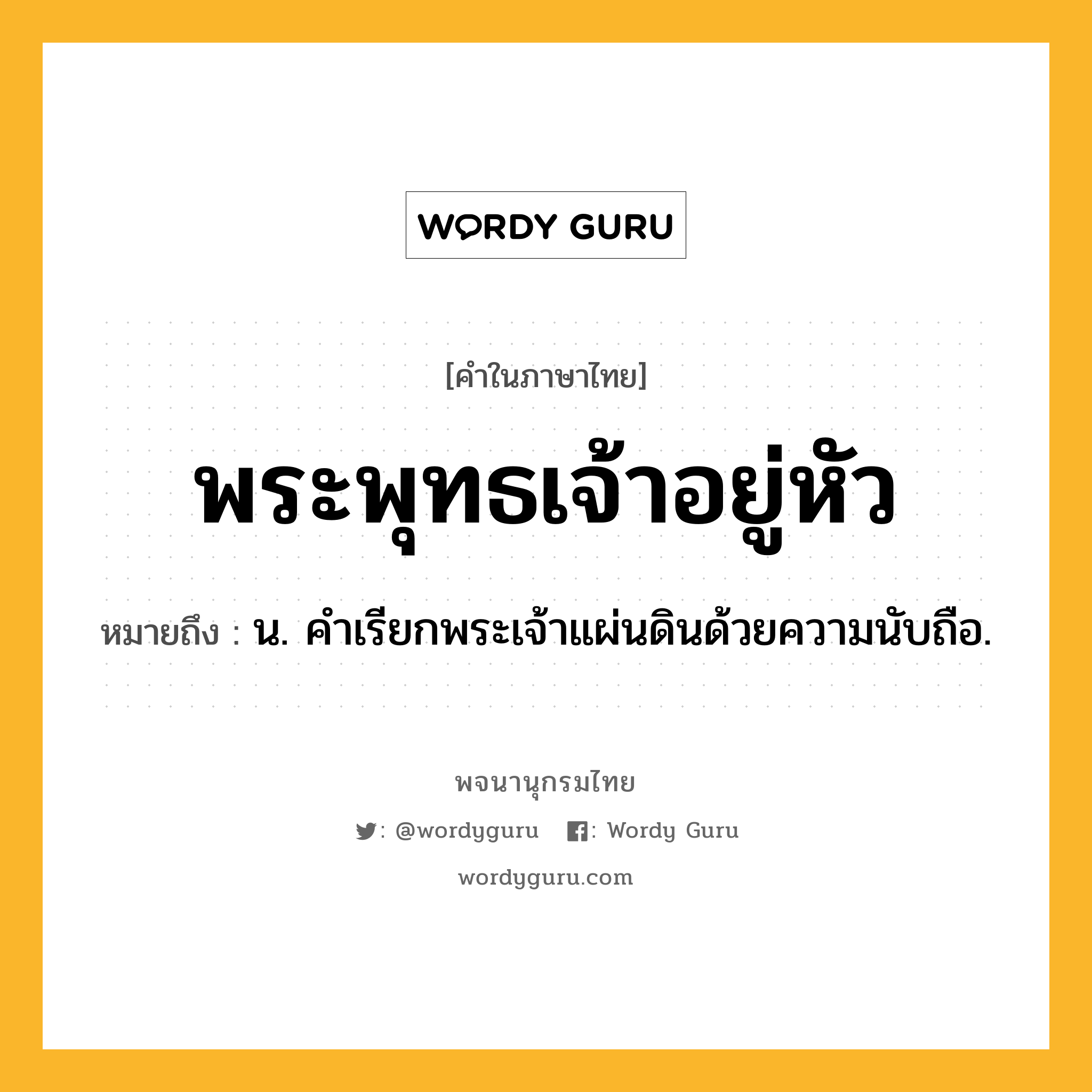 พระพุทธเจ้าอยู่หัว หมายถึงอะไร?, คำในภาษาไทย พระพุทธเจ้าอยู่หัว หมายถึง น. คําเรียกพระเจ้าแผ่นดินด้วยความนับถือ.