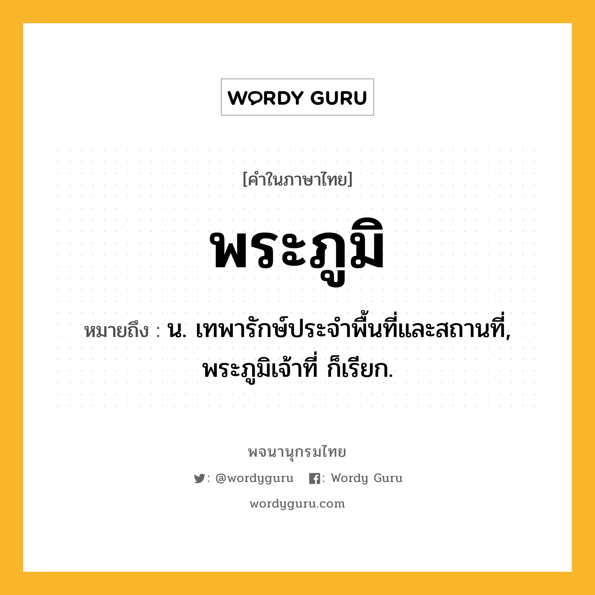 พระภูมิ หมายถึงอะไร?, คำในภาษาไทย พระภูมิ หมายถึง น. เทพารักษ์ประจําพื้นที่และสถานที่, พระภูมิเจ้าที่ ก็เรียก.